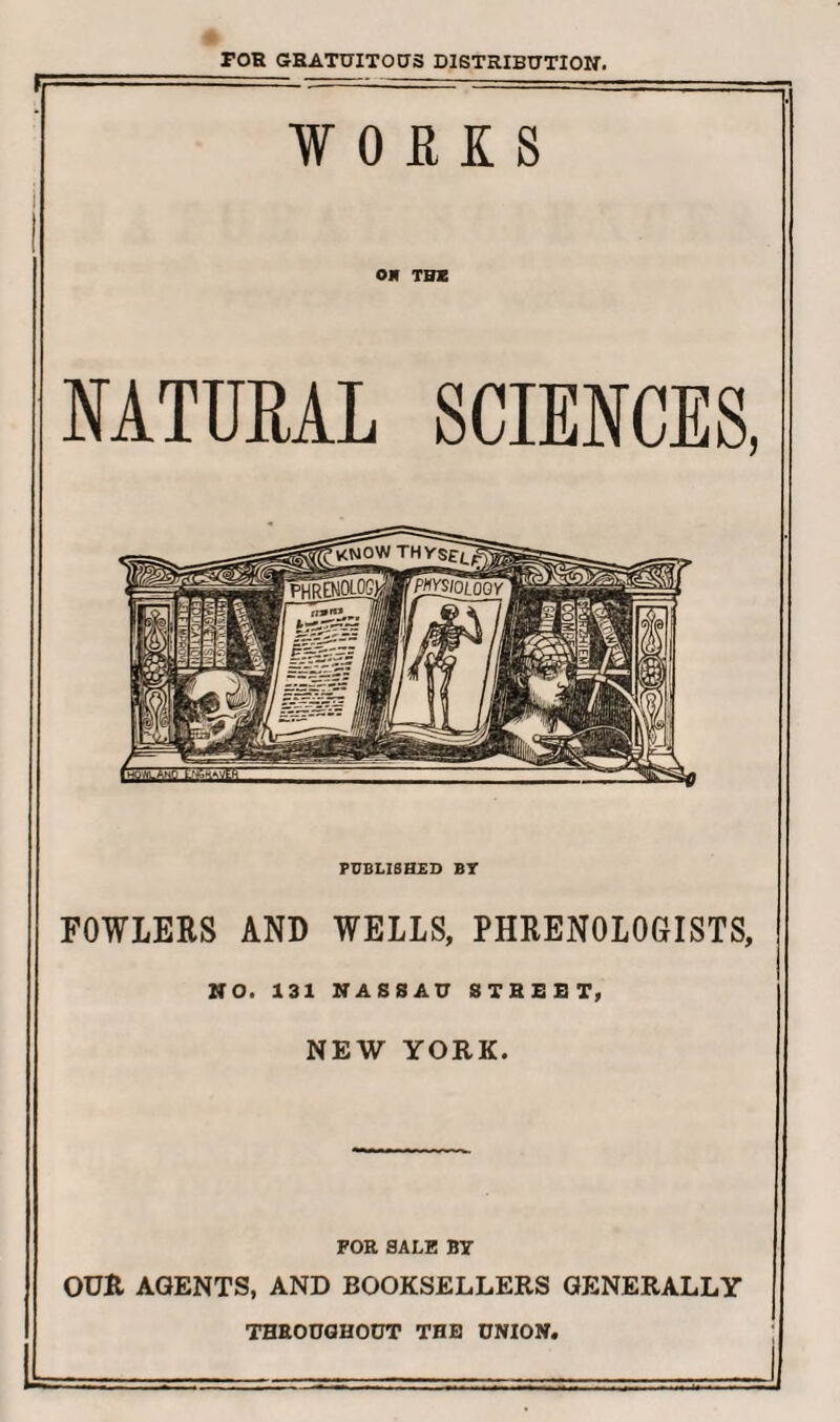 TOR GRATUITOUS DISTRIBUTION. WORKS ON THE NATURAL SCIENCES, _ kf. PUBLISHED BT FOWLERS AND WELLS, PHRENOLOGISTS, NO. 131 NASSAU STREET, NEW YORK. FOR SALE BT OUR AGENTS, AND BOOKSELLERS GENERALLY THROUGHOUT THE UNION.