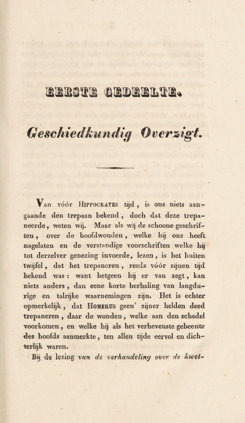 149 BîNGERT spreekt van een ander geval. Een houw met eenen stompen sabel ; wond der slaapspier en van het slaapbeen zelve. Eene zeer hevige bloeding; het schubbig gedeelte des slaapbeens is gedeeltelijk van het overige afgescheiden ; het gedeelte van het hier aangrenzende wandbeen was in vier stukken verdeeld, welke in de bastachtige zelfstandigheid der hersenen drongen. Hg stuit de bloeding ; den vol¬ genden dag was het aangezigt opgezwollen en de oogen ontstoken ; aanvallen van stuiptrekkingen en van ijlhoofdigheid ; (de toestand der wond en de aan¬ wending van andere hulpmiddelen niet opgegevenj. Alles ging tot den zevenden dag goed, toen kwa¬ men de toevallen weder. De waarnemer veronder¬ stelt , dat er beensplinters kunnen bestaan, welke hij niet ontdekt heeft, en welke alleen door den trepaan kunnen gevonden worden ; dit is eene zeer groote moeijelijkheid, daar men het middelste ge¬ deelte van het slaapbeen hiertoe moest uitkiezen ; hij roept de gevoelens van andere heelmeesters in en er wordt tot de kunstbewerking besloten. Bingert, welke bijna met den trepaan was dóór¬ gedrongen , is zeer verwonderd , van met onstuimig¬ heid slagaderlijk bloed te zien ontspringen. Hg haastte zich dus met de kunstbewerking, en legt vervolgens spoedig het verband aan , hetwelk te ge¬ lijker tijd de bloeding der slaapslagader, welke door de zelfstandigheid van het been liep, deed ophou¬ den. Men liet het verband twee dagen liggen , en toen volgde de genezing (Collect. D’HenkeI, et gazette Salutaire. 1763. No. 37).