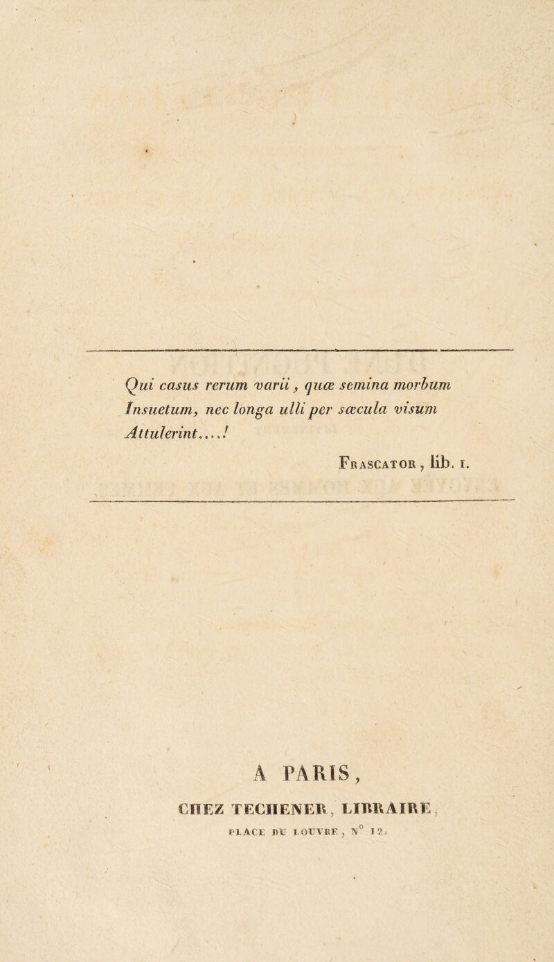 Qui casus rerum varii, quœ sanina morbum însuetum, nec longa ulliper sœcula visum Attulerint Frascator , lib. A PARIS, CHEZ TECIIENER, LIBRAIRE . PLACE DE LOXJVKF , N° 12.