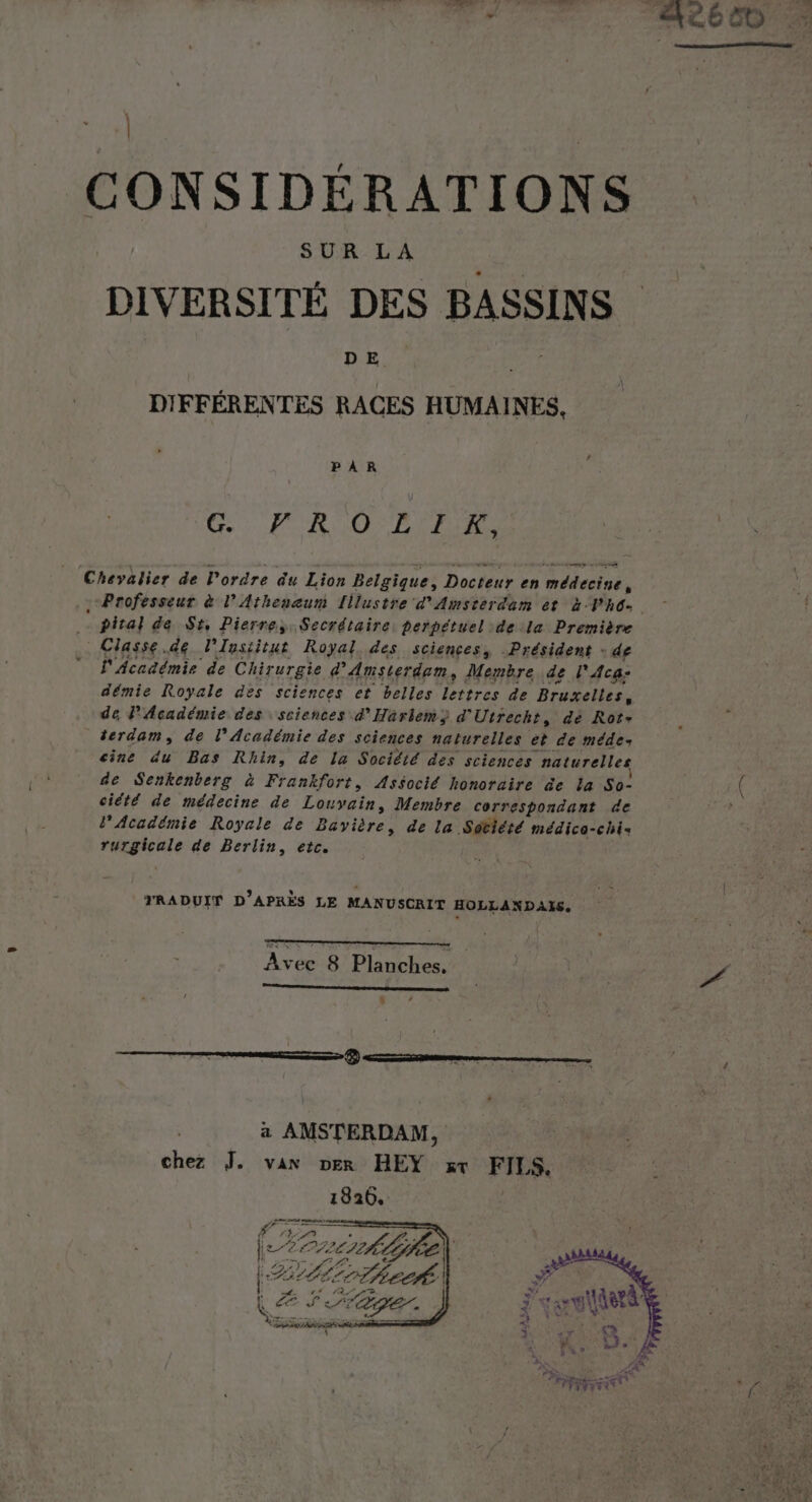 CONSIDÉRATIONS SUR LA DIVERSITÉ DES BASSINS DE. DIFFÉRENTES RACES HUMAINES. PAR FOR OO BIS Chevalier de l'ordre du Lion Belgique, Docteur e en médecine, Professeur à l’Atheneum [illustre d'Amsterdam et à he. | pital de St, Pierres Secrétaire, perpétuel :de :la Drmthge Classe.de l'Institut Royal. des sciences, Président : de ” L'Académie de Chirurgie d’'Amster dam, Membre de l'Aca: démie Royale des sciences et belles lettres de Bruxelles, de PAcadémie des : sciences d’Harlem} d' Utrecht, de Rot- terdam, de l’Académie des sciences naturelles ét de méde: cine du Bas Rhin, de la Société des sciences naturelles de Senkenberg à Frankfort, Associé honoraire äe La Sa- | ( cité de médecine de Louvain, Membre correspondant de l'Académie Royale de Bavière. de la Sotiété médica-chi= ne de Berlin, etc. TRADUIT D'APRÈS LE MANUSCRIT HOLLANDAIS. Aves 8 sb 47 | | we ri É v, ? Wir &gt; core ER  FF TYYT 36 + [°