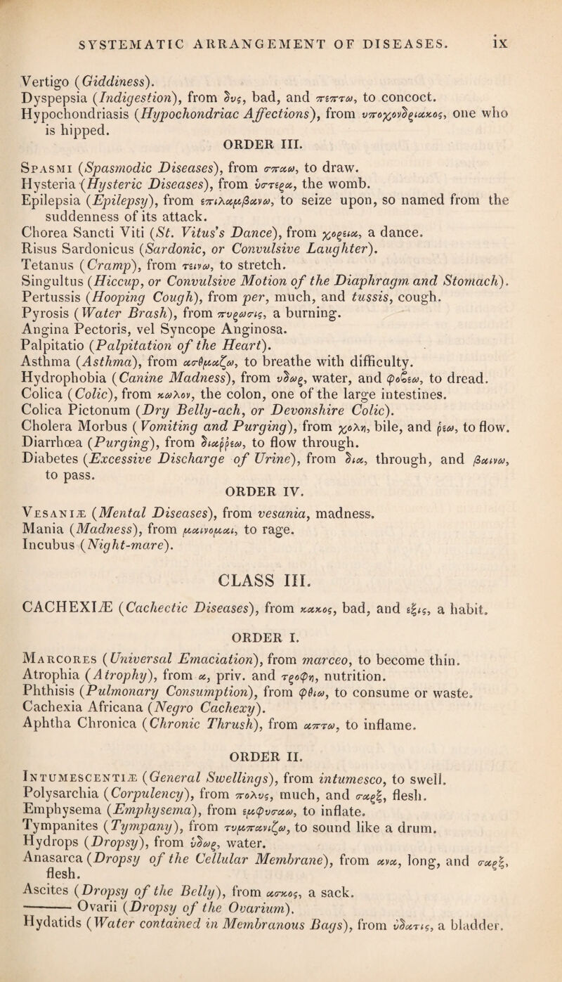 Although by paying a proper attention to regimen, and ad- i ministering alteratives, we may be able somewhat to retard the progress of the disease, and thereby prolong the life of the patient, still, when the habit becomes generally tainted, all means will be likely to prove inefficacious. When it arrives at the stage of i ulceration, it is highly infectious by contact. In dissecting the bodies of those who have died of leprosy, all the organs have been discovered in a state of putrescency except the heart. If any relief is to be afforded in this disease, it is chiefly to be i obtained by the regular and rigid observance of a vegetable diet, commenced on the first appearance of its approach. As soon, therefore, as any symptom of it is observed, the patient should be debarred from fish, butter, and all sorts of animal food whatever, substituting fruits and vegetables of various kinds ; and this course ought to be persisted in for the remainder of his life. At the same time that he gives up the use of animal food, he ought also to avoid all heating liquors, such as wine and spirits. Besides paying much attention to diet, he is likewise to take a due proportion of mo¬ derate exercise, and to keep his body regularly open by efficient laxatives. Small doses of mercury joined with antimony have been given at an early period of the disease; but I cannot say I ever saw any good effect derived from their use. A solution of hydrargyri oxymurias and Plummer’s pill,# to which the pilula hydrargyri submuriatis coinposita of the London Pharmacopoeia is similar, are the preparations most in repute, and with these the patient may drink about a pint a-day of the decoctum sarsaparillee compositum. A decoction of elm-bark taken in the same quantity daily, has proved highly serviceable in some cases of incipient leprosy. A beer made from the essence of spruce, fermented with molasses or syrup, and used for ordinary drink, has likewise proved beneficial in some instances. Strange remedies, such as viper and lizard broths, have been recommended in the cure of leprosy ; but in all the trials which I have known made with them during my practice in the West Indies, they proved wholly inefficacious. Arsenic has lately been proposed as a remedy, which we are given to understand is much used in Asia in this disorder. The arseniate solution or liquor, as mentioned under the head of Inter- mittents, in the dose of about six drops three times a-day, in¬ creased gradually to twelve or fifteen ; or the pills, as advised * 1. R Hydrargyr. Submuriat. Antiraon. Sulphuret. Prsecip. aa 3ss. Guaiac. Gum. Resin. 3ij. Syrup. Simpl. q. s. M. Fiant pilulae lx. Capiat j.—iij. omni nocte bora decubitus. * 1. Take Submuriate of Mercury, Precipitated Sulphur of Anti¬ mony, of each half a drachm. Gum Guaiacum, two drachms. Syrup, a sufficiency. Form sixty pills out of the mass, and let from one to three be taken every night at bed-time.