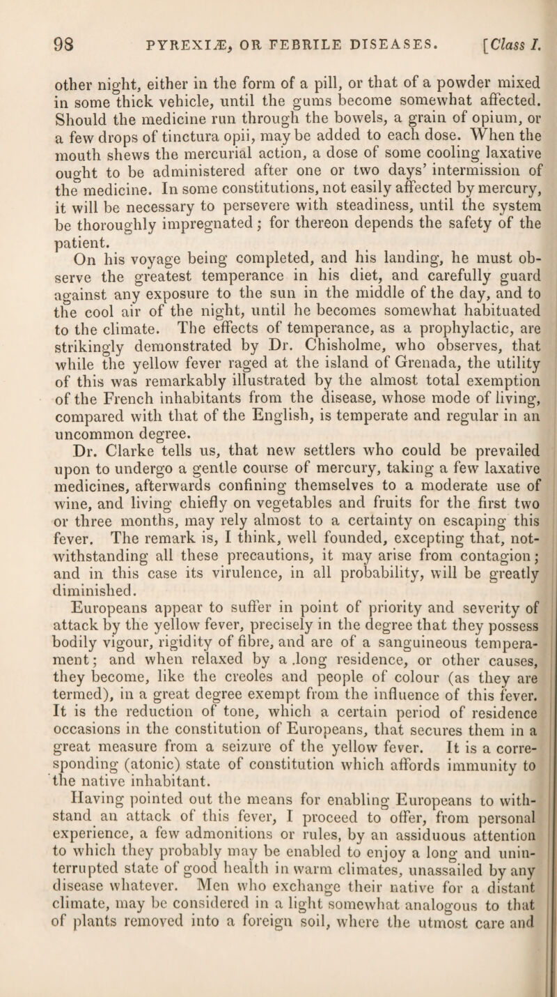 have contributed to the violence. To these causes may be added exposure to cold, by taking the woman too early out of bed after delivery, and thereby throwing the circulating fluids upon the in¬ ternal parts, putting a stop to the secretion of milk, or occasioning a suppression of the lochia. An inflammation of the womb is sometimes perfectly distinct, but it is more frequently communicated to the peritonseum, Fallo¬ pian tubes, and ovaria: and having once begun, the natural func¬ tions of the organ become much disturbed, which event greatly adds to the disease. It is oftener met with in women of a robust and plethoric habit than in those of lax fibres and a delicate constitution, particularly where they have indulged freely in food of a heating nature, and in a use of spirituous liquors. It never prevails as an epidemic, like puerperal fever, for which it has probably often been mis¬ taken ; and to this we may, with some reason, ascribe the differ¬ ence in the mode of treating the disease last mentioned which has taken place among physicians. An inflammation of the uterus shews itself usually about the second or third day after delivery, with a painful sensation at the bottom of the belly, which gradually increases in violence, without any kind of intermission. On examination externally, the uterus appears much increased in size, is hard to the feel, and on making a pressure upon it, the patient experiences great soreness and pain. Soon afterwards there ensues an increase of heat over the whole of the body, with pains in the head and back, extending into the groins, rigors, considerable thirst, nausea, and vomiting. The tongue is white and dry, the secretion of milk is usually much interrupted, the lochial discharge is greatly diminished, the urine is high coloured and scanty, and if the inflammation has extended to the bladder, it becomes totally obstructed ; the body is costive, and the pulse is full, hard, and frequent. These are the symptoms which usually present themselves when the inflammation does not run very high, and is perfectly distinct; but when it is so extensive as to affect the peritoneeum, those of irritation generally succeed, and soon destroy the patient. Where the uterus has been ruptured, a vomiting comes on, and the matter thrown up is of a black colour, resembling coffee- grounds, the pulse sinks and becomes irregular, cold, clammy sweats break out, and frequent syncope ensues. Uterine inflammation is always attended with much danger, par¬ ticularly where the symptoms are violent, and the proper means for removing them have not been timely adopted. In such cases it may terminate either in suppuration, scirrhus, or gangrene and mortification. Frequent rigors, succeeded by flushings of the face, quickness and weakness of the pulse, great depression of strength, delirium, and the sudden cessation of pain and soreness in the region of the