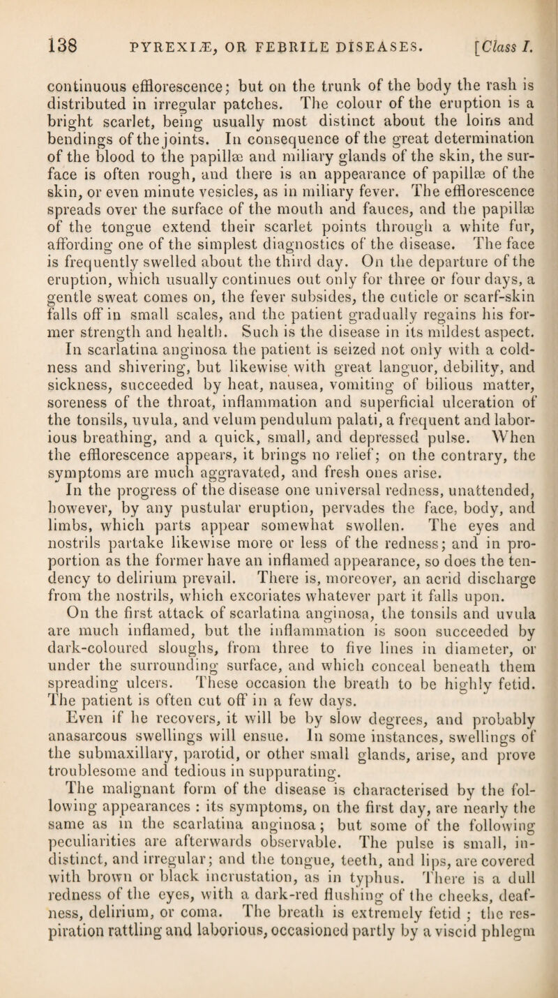 470 NEUROSES, OR NERVOUS DISEASES. [Class IL Chirurgical Transactions, in every one of which there was an ossification more or less complete of the cartilages of the ribs;* which circumstance is curious, and would almost indicate the existence of an ossific diathesis, shewing its influence beyond the limits of the arterial system. During the paroxysms of angina pectoris, the patient is to be laid in a somewhat recumbent posture, and if there be a great degree of oppression and constriction about the chest, we are, even although the pulse be faltering and weak, to draw off a few ounces of blood; for in some cases we find that the heart is prevented from beginning to act again by the blood with which it is overloaded. Under this situation, by opening the jugular vein, and gently pressing on the chest, we are to endeavour to expel a portion of the blood from the right side of the heart, and for the same reason that the lancet is sometimes used in suspended animation. Our decided object should be to allow the heart slowly to recover its lost energy. Every circumstance in the pathology of angina pectoris evinces that the paroxysm is brought on rather by an accumulation of blood about the heart than by an unusual weakness of the organ at the moment; and therefore venesection appears to be the first remedy that should be tried, and this may be followed up by an active cathartic, such as jalap combined with the submuriate of mercury or gamboge. It has been observed by Dr. Parry, and justly, that the extreme weakness of the pulse and coldness of the skin do not contra¬ indicate bleeding. He is of opinion, that in the paroxysms blood should be taken from a small orifice, the patient being placed in the horizontal position, while the physician is to keep his finger on the pulse, to decide the limits to which venesection is carried. During the paroxysm we may employ rubefacient frictions and external heat to the lower extremities, as being preferable to stimulants administered internally, which should be used with caution, and only to remove flatulency from the stomach. The carminative medicines, agreeable to the annexed formulae,may be * See also Dr. Black’s Clinical and Pathological Reports. + 1. Rc Aq. Menth. Pip. f 1. Take Peppermint Water, Spirit. Carui, aa f. 3SS. Spirit of Caraway, of each half an ounce. iEther. Sulph. IRxx. -Sulphuric yEther, thirty drops. Spirit. Lav. C. upx. M. Compound Spirit of Lavender, fifteen drops. ft. Haustus. Mix them for a draught. Vel, Or, 2. Be Aq. Pimentae, f. 3vj. 2. Take Pimento Water, six drachms. Tinct. Card. C. f. 3ij. Compound Tincture of Carda- moms, two drachms. Cinnam. P. f si. , pinna. mon, one drachm. Spirit. Ammon. Aromat. Utx. M. Aromatic Spirit of Ammonia, fifteen drops. ft. Ilaustus. Mix them to be taken as a draught.
