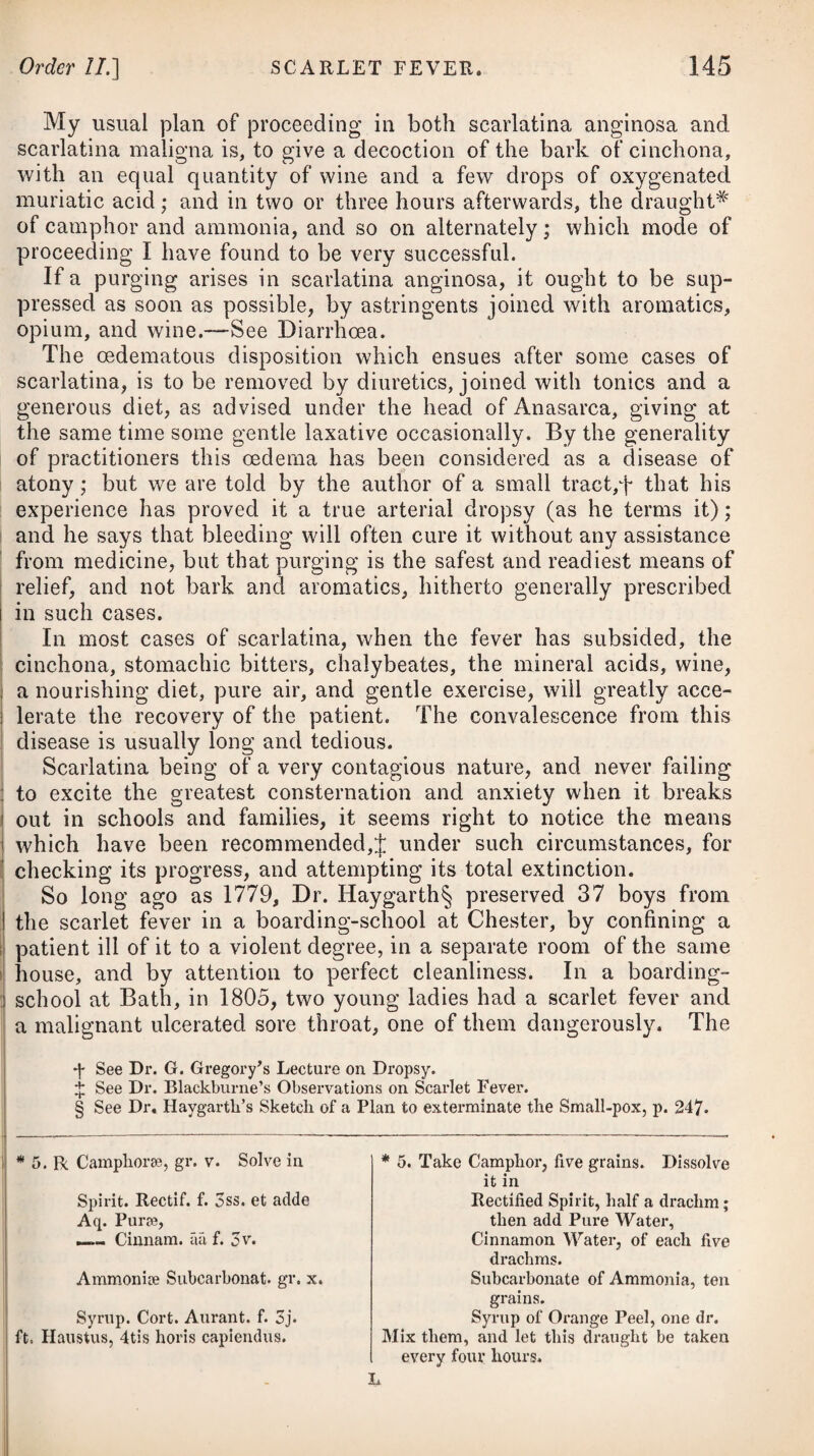 795 with pus, and sometimes with blood; a frequent desire to make water, and more or less, with a stinging pain at the neck of the bladder and glans penis. Ulceration of this gland is usually the consequence either of small irregular pieces of gravel escaping from the bladder, but entangling themselves just behind the veru- montanum, so that the sharp points wound the membrane, and by degrees sink deeper into the substance of the gland, and become fixed in that situation; or of the incautious use of instruments, more especially of the metallic kind, in attempts to pass them into the bladder; or it ensues in consequence of the formation of an abscess in the substance of the gland. Cases of ulceration in the prostate gland are truly deplorable ; and all that can be done is to mitigate the sufferings of the patient by opium and other narcotics, &c., recommending him, at the same time, strictly to follow the plan already detailed. In removing morbid growths, and promoting their absorption, as in bronchocele and lymphatic swellings in scrofula, no medicine has proved of such high utility as iodine taken both inwardly and employed externally in the form of ointment or liniment. It seems worthy of a trial in the early stage of enlarged prostate. Before I close the subject of ischuria, let it proceed from wThat cause it may, I think it necessary to state, that the proper distinc¬ tion between this complaint and a retention of urine should always be made, the latter implying a defect of the ordinary secretion, when the disease is named ischuria renalis, the former, the urine being secreted, but cannot be voided, as by confounding them to- gether, or mistaking one for the other, much injury may arise. In ischuria renalis the functions of the kidneys are suspended, and the urine is retained in the blood. In a total cessation of the secretion, the event is usually fatal. The accompanying symptoms of the disease are a dull pain or sense of weight in the iliac regions, with great anxiety, nausea, vomiting, hiccups, cramps, general irritation, and restlessness, and sometimes delirium, lethargy, and coma. Occasionally it is at¬ tended with an inclination to void urine, although the introduction of a catheter proves there is none there. In many instances, a remarkable strong urinous smell has been perceptible in the per¬ spiration, and sometimes a taste of urine has been discerned in the mouth. This peculiarity of disease seldom occurs except in advanced life, and has been traced to cold in habits of body subject to gravelish complaints. The proper treatment of the disease consists in the frequent em¬ ployment of a warm bath, fomentations, and terebinthinate injec¬ tions, and stimulating diuretics. Under the supposition of spas¬ modic stricture existing in the vesicle of the kidneys, opium has been recommended. It will be advisable to attend to the state of the bowels, and keep them very open by mild purgatives, such as the oleum ricini or terebinthinae.