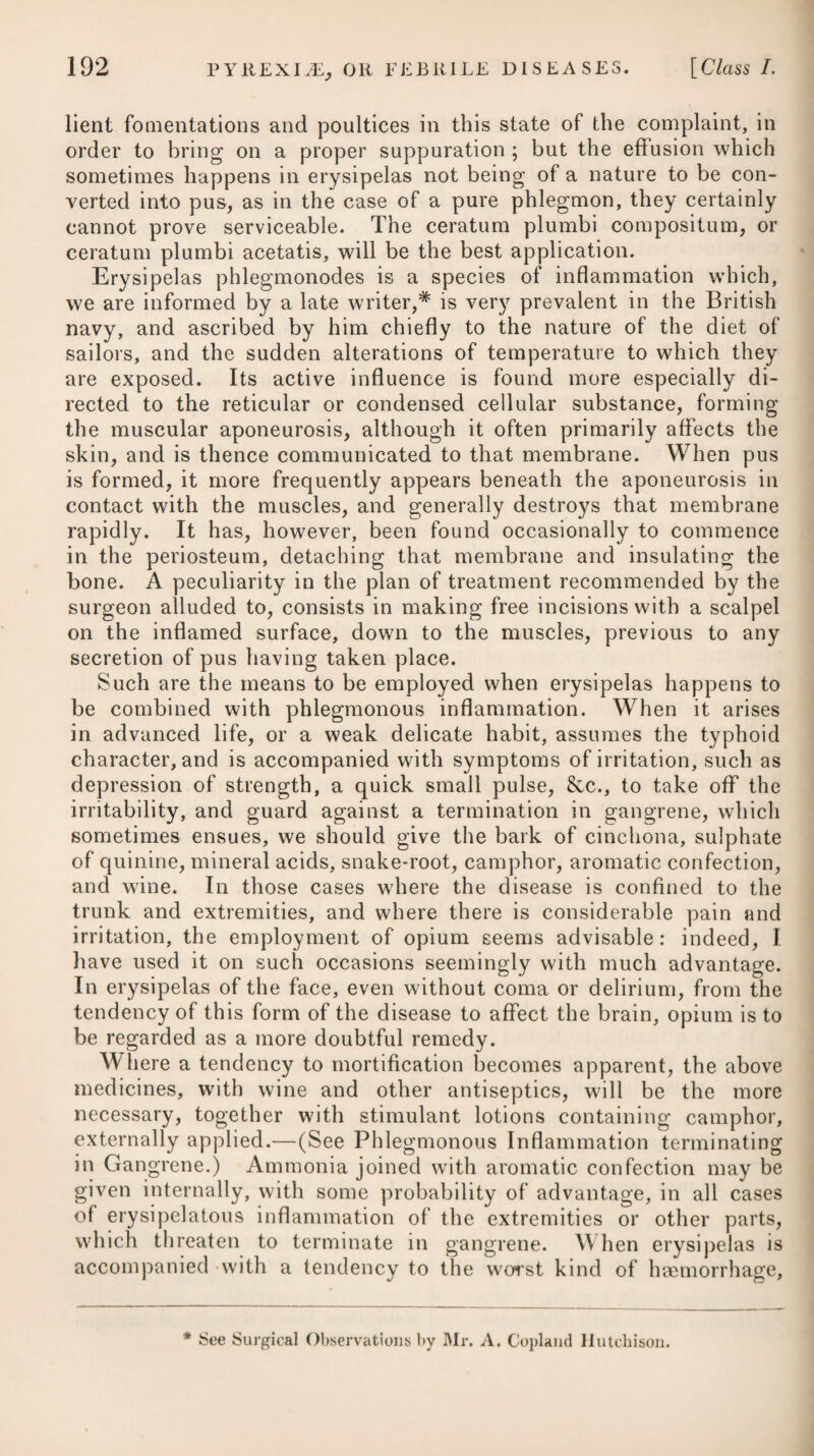 noticed under the head of Phthisis, has been attended with a pleasing effect in some cases of spasmodic asthma. Under the supposition that asthma arises frequently from pre¬ disposition, or from a preternatural mobility or irritability of the lungs, antispasmodics have been much used to moderate the pa¬ roxysms. Of this class camphor, aether, and opium, have been found most useful, and particularly the latter; but its value is frequently much enhanced by combining it with the former, as below.# The acetate of morphine is sometimes substituted for opium, but with¬ out any decided benefit. These medicines seem, however, to have no certain efficacy in shortening the paroxysms, except in those cases where the disease arises from a preternatural mobility or irritability of the lungs, or is continued from habit. In these instances they may prove highly serviceable, but in no others. The fetid gums, particularly assa- foetida,T as also castor, valerian, and musk, have likewise been much employed in those cases of asthma where a spasmodic difficulty of breathing is obvious. Dr. Bree mentions, “ that having been afflicted with asthma, he took, during a paroxysm of the first species, four grains of solid opium, which produced nearly an apoplectic stupor for two days. After a few hours, the most debilitating sickness came on, with incessant efforts to puke. The labour of the respiratory muscles wars abated, but the wheezing evidently increased ; a countenance more turgid than usual, and intense headach attended. The pulse was increased in strength and quickness for a few hours, but then sunk into great weakness.” He further observes, u that the paroxysm shewed itself four hours earlier than usual the next day, and two grains more w7ere taken when it was perceived to commence; respiratory labour seemed again to abate, but the anxiety increased to an alarming degree as the stupor became less. The pulse was now weaker, and frequently irregular. Loose motions succeeded, and a general sweat. The energy of the paroxysm then revived with exquisite distress. A medical friend, who attended with great care to the progress of those trials, became alarmed, and endeavoured to pro¬ mote puking without effect. Blisters were applied, and draughts * 2. R Misturae Camphor, f. 3x. Spirit. ./Ether. Sulphuric, tltxxv. —xl. Tinct. Opii, ttfx. M. ft. Haustus, 4ta vel 6ta quaq. bora sumen- dus. ■f 3. R Misturae Assafoetidae, f. __ Camphorse, f. aa 3vj. Spirit. /Ether. Sulph. llXxx. Tinct. Opii, tttvj. M. ft. Haustus, quartis vel sextis horis capi- endus. * 2. Take Camphor Mixture, ten drachms. Spirit of Sulphuric ./Ether, forty to sixty drops. Tincture of Opium, fifteen drops. Make them into a draught, to be taken every four or six hours, f 3. Take Assafcetida Mixture, Camphor Mixture, of each six drachms. Spirit of Sulphuric .Ether,thirty drops. Tincture of Opium, nine drops. Mix them, and let this draught be taken every four or six hours.