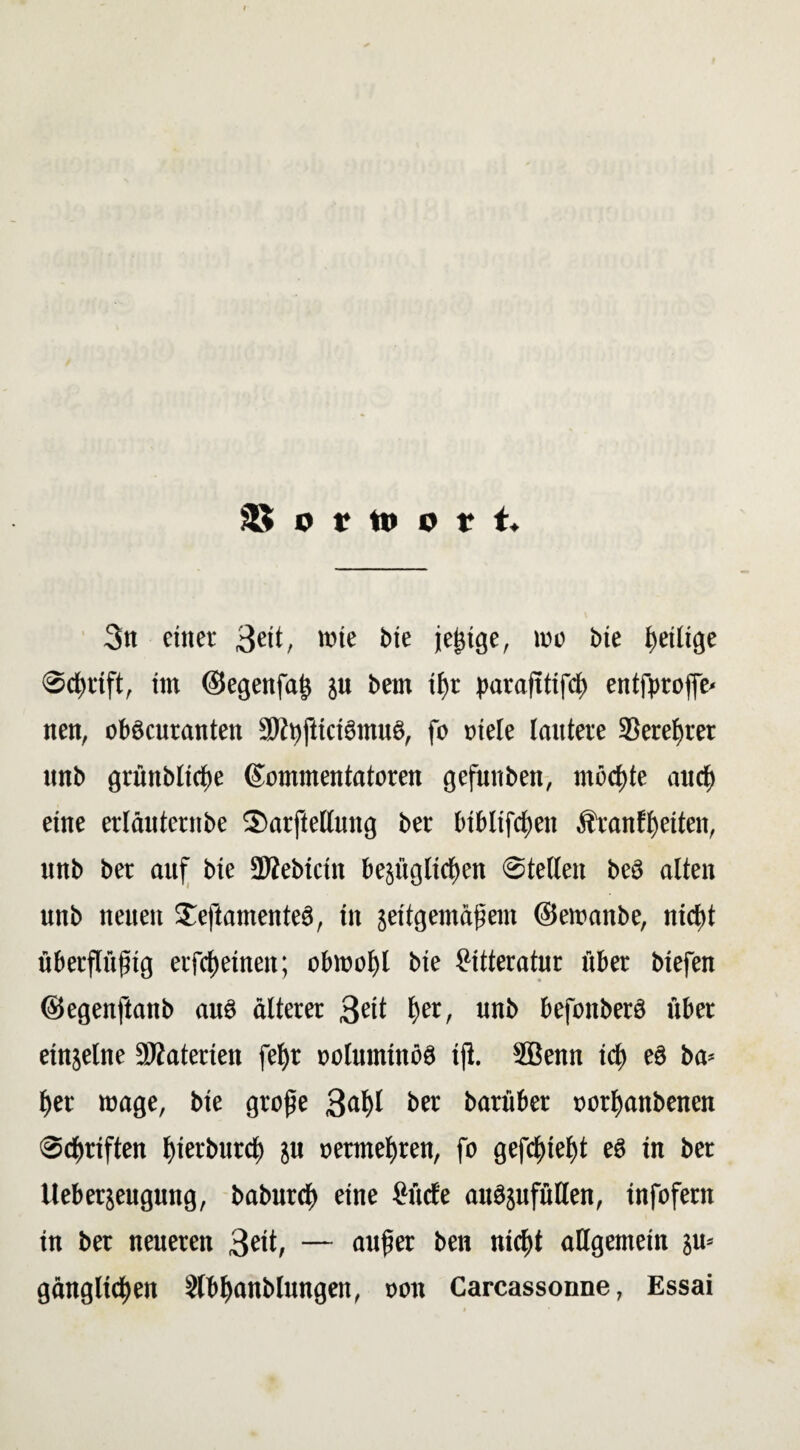 S o r w o t t. 3n einet 3eit/ wie bie jegtge, wo bie heilige Schrift, im ©egenfajj jtt bem ii)t parafltifch entfproffe« nen, obekuranten 9Rt)jttci8mu8, fo »tele lautete SSerehrer «nb grünbliche Kommentatoren gefuitben, möchte auch eine etläutetnbe 3)arftellung bet biblifchett Ätanfi)citen, unb bet auf bie üliebicin bezüglichen ©teilen beö alten unb neuen Jeftamenteä, in zeitgemäßem ©ewanbe, nicht übetflüfig etfeheinen; obwohl bie fMtteratur über biefen ©egenftanb auö älterer 3eit hec - «nb befonberS übet einzelne 9Äaterien fehr ooluminöä iji. Sßenn ich «8 ba* her wage, bie große 3nhl bet barüber oothanbenen Schriften hietburd) z« oetmehreti, fo gesteht eö in ber Ueberzeugung, baburch eine hücfe auözufüHen, infofern in bet neueren 3eit, — nufer ben nicht allgemein zu* gänglichen Ülbhanblungeit, oon Carcassonne, Essai