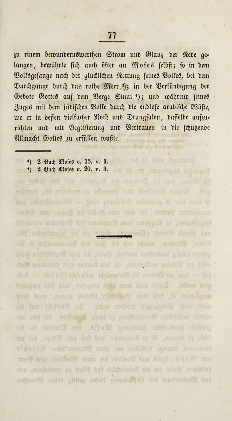 $it einem bewunbernSwerthen Strom unb ©lanj ber 9lebe ge* langen, bemäfyrte ftd) auch öfter an 9ttofe£ felbft5 fo in bem Solfögefattge nach ber glücflichen Rettung fernes SolfeS, bei bem {Durchgänge burd) ba3 rotf)e 5Ö?eer 3); in ber Serfünbigung ber ©ebote ©otte$ auf bem Serge Sinai 4)? unb wäf)renb feinet 3uge$ mit bem jübtfcf^en Solle burd) bie enblofe arabifc^e 2Büfte, wo er in beffen vielfacher 9?otf) nnb {Drangfalen, baffelbe aufju* richten unb mit Segeifterung unb Vertrauen in bie fchüftenbc Allmacht @otte$ §u erfüllen wußte. 3) 2 33ud) 2ftofe$ c. 15. v. 1.