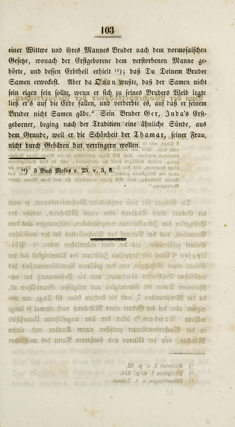 einer 2ötttme unb il>reö 9)?anne£ trüber nad) bem vormofaifd)eu ©efe^e, moitad) ber ©rftgebvrenc bem verdorbenen 9ftanne ge* boxte, unb beffen (Srbtßeil erhielt H)> baß ©u deinem SBruber ©amen ermeefeft. 2lber baühtan mußte, baß ber ©amen nicht fein eigen fein follte, wenn er ftd) 31t feincö 23ruber3 2ßeib legte ließ er’S auf bte ©rbe fallen, unb verberbte e$, auf baß er feinem SBruber nid)t ©amen gäbe. ©ein trüber ©er, 3uba’ö (£rft* geborner, beging nad) ber ©rabttion eine äßnlid)e ©ünbe, aud bem ©ruube, meil er bie ©dmnßett ber ©fyamar, feiner grau, nießt burd) ©ebären bat verringern tvollen. lut m intt , tts->5i;-. 1!tj 'jit »ixi$ u) 5 23ucb SDlofeä c. 25. v. 5, 6. >*»»;« W *1 )r‘:' Sff i’n:s- *• ' U ,'i'f' 'itij ' h'S\> P rüJ r. »etnii /'fi n.r.'P Ol ■lOif-.'/i .u.o iiiisi rr: tl UlJJ .JUM >• vr 'hui jJ'J vJIJ» .1 ■)• i ’n; ! t1 <t vr 3gnD) of tomnb dion 8n*rbs£iC(- &3frh iimto© tsd b<J ) 3,; :\Ji iratif) wid rr? bih; ({ «t n d w o'/i K'.-r.i: ';\vi jrsiojft man» ;»fi>tkr:: ';nwr;'o^ivdc^:’ ><-}< ->K f.'Stolcnust 0 u r-/mlo.» netf , nstfgin u$'i (Id ca 1 * .£<} .q '> .f VO'lO': (t ■ id .<} -t» .i jio i:J? ( fl •> ji f ur i *>’ ins «i ö >V (’4 * ü *tj i: