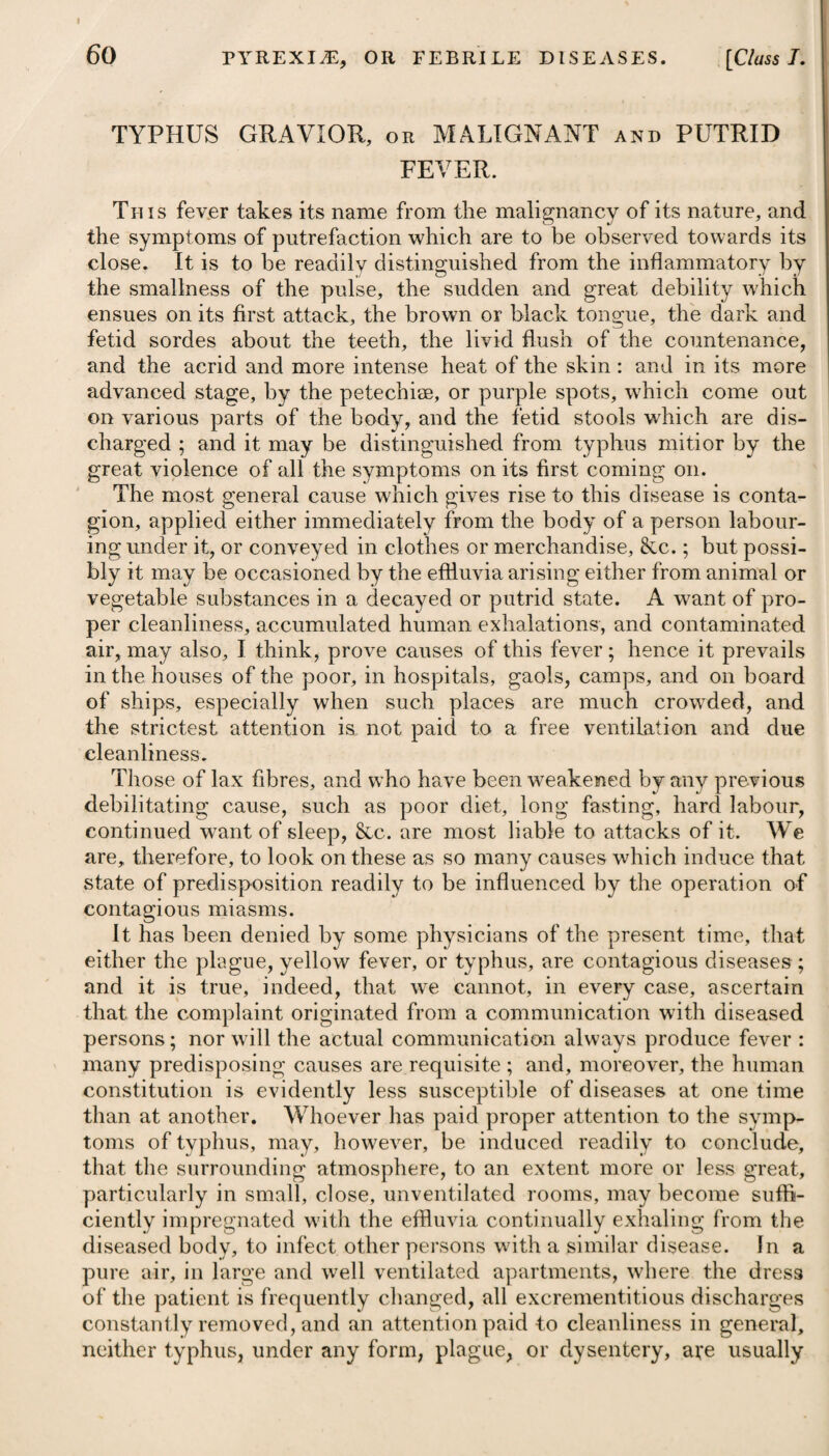 372 NEUROSES, OR NERVOUS DISEASES. [Clast II. Asafcetida, castor, camphor, valerian, volatile salts, salt and oil of amber, are medicines which are likewise much employed in the cure of the disease : and, therefore, when the patient loses a confi¬ dence in the one, we can readily substitute another, hypochondriacs being seldom satisfied, unless they are liberally supplied with some drug or other. Various forms of these remedies will be found under the heads of Hysteria and Epilepsy. Nervous people are apt to be troubled with what are termed muscee volitantes (atoms flying before the eyes), which, though harmless and slight, often excite alarm and apprehension on the part of such patients, and may be mistaken for amaurosis, or inci¬ pient cataract: but whenever the appearance of muscse volitantes is unaccompanied with the sensation of a mist, which more or less obscures the appearance of objects, we may safely conclude that it is not a symptom of cataract; and whenever this appearance is not accompanied with a fixed state of the pupil, it may be safely inferred that it is not a symptom of gutta serena* The plan of cure for these muscae volitantes is to relieve the mind from intense application, and from objects of anxiety; to clear the bowels by a brisk purgative, and then to give volatile medicines. Local bleeding, or any other debilitating treatment, is commonly injurious. In hypochondriasis, as well as in most other nervous diseases, it is too much the custom with many to addict themselves to a frequent and immoderate use of opium, in some form or other: but this remedy should be carefully shunned, unless on urgent occasions ; for although it may afford some little relief for the present, it will nevertheless, by a constant use, greatly add to the disease. The immediate effect produced by opium upon such as addict themselves to its use is, that with an increase of the frequency of the pulse the heat of the body is generally somewhat augmented, so as to produce very often flushings in the face; and from a * See Medico-Chirurgical Transactions of London, vol. v. Essay 18th. Vel, 3. R Infos. Gentian. C. f. ^jss. Tinet. Card. C. f. 3ij. Spirit. ./Ether. Sulphur. JR xxij. Tinct. Opii, 1R xj. M. ft. Haustus. Vel, 4. R Spir. Carui, f. Jss. Mistune Camph. f. y;v. Spir. yEther. Sulph, f. 3j. Tinct. Opii, JR xxv. •-Lavend. C. f. tR xxx* ft. Mistura, cujus sumat cochi. larg. ij. ter quaterve die. Or, 3. Take Compound Infusion of Gentian, one ounce and a half. -Tincture of Carda¬ moms, two drachms. Spirit of Sulphuric yEther, thirty- five drops. Tincture of Opium, sixteen drops. Mix them for a draught. Or, 4. Take Spirit of Carrawav, half an ounce. Camphor Mixture, five ounces. Spirit of Sulphuric yEther, one drachm. Tincture of Opium, forty drops. Compound Tincture of Lavender, forty-five drops. Mix them, and let two large spoonsful be taken three or four times a day.