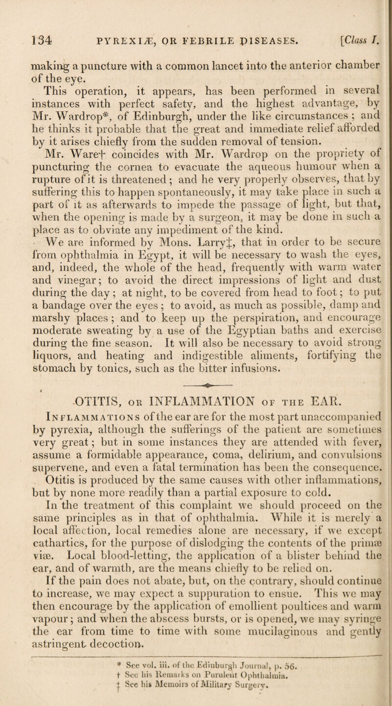 and inflammation may have a salutary effect in canine madness. He observes, that there is no instance of a person having recovered from an animal poison introduced into the system without more or less inflammatory action. The poison which produces the plague is often most fatal when it is accompanied with the least degree of fever ; and swelling and inflammation of the bitten part, together with increased heat over the whole body, are the usual forerunners of recovery in cases of viper bites. On these grounds he is induced to presume that wine, ardent spirits, and aromatics, may have a beneficial effect in rabies, provided the aversion to liquids is not so strong as to render the exhibition of wine impracticable. He says, that perhaps the nitric or other mineral acids or vinegar (as mentioned by Dr. Ferriar), might be advantageously mixed with the wine. Besides giving wine and vinegar by the mouth, he tells us they should likewise be injected up the rectum. These things are to be administered on the first appearance of the symptoms characteristic of rabies ; for as the disease advances, neither wine nor any other liquid can be swal¬ lowed in quantities sufficient to produce a powerful effect; and there is sometimes an equal impediment to the administration of clysters. Even in this state of things, he mentions, we are not without resource. Some of the concrete acids, such as the essential salt of tartar, the essential salt of lemons, or even the acidum benzoicum, may be given joined with about half as much powdered capsicum, or other strong aromatic, and divided into small portions, to be enveloped in wafer-paper, and formed into boluses. Not less than 20 or 30 grains of the concrete acids, nor less than 8 or 10 grains of the capsicum, should be given for a dose. Dr. Pearson further observes, that while these things are administered internally, topical applications are not to be neglected. Where the bite is in a a part that will admit of it, a ligature, as proposed by Dr. Percival, should be applied above the cicatrized wound. This will prevent farther absorption. At the same time the bitten part may be opened or destroyed by the application of lunar caustic, or concentrated mineral acids. After the corrosion of the cicatrized wound by the means just mentioned, the ligature which had been passed round the limb should be removed. Such is the plan proposed by Dr. Pearson, which being novel, it seemed right to notice. Whether stimulants are really useful and powerful remedies in the treatment of hydrophobia or not, can only be determined on trial, and not on any previous view of the nature pf the disease wffiich theory may suggest. It now remains only to observe, that during the furious stage of the disease the greatest care must be taken that the patient is so confined by means of a strait waistcoat, as to be rendered inca¬ pable of doing any injury either to his attendants or himself. As long as he can swallow, his strength is to be supported by things that are light and nutritive, and when deprived of this power,