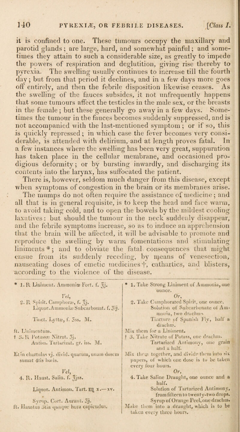 a great deal. Those who expect wonders from it, or that it will in general cure consumption, will be disappointed.” The preparation of the digitalis, recommended and used by Dr, M‘Lean, is that of the tincture made according: to the formulae* here advised ; but he gives the preference to the last, as having the plant in its perfect state. He begins with from ten to fifteen drops three times a day, increasing two drops every second day, until the habit feels its influence. He then desists, and afterwards dimi¬ nishes in the same gradual manner, or augments the dose according to the effect. By these means, he observes, the body may, with the greatest safety, be kept under its influence for weeks, and even months. From Dr. M‘Lean’s report it appears, however, that he' never was able to exceed a greater dose than thirty drops, repeated three times a day. t With respect to the supposed mode of action of the digitalis, instead of allowing, with Doctors Darwin, Fowler and Drake, that its good effects depend always upon its power of diminishing secre¬ tion, and promoting pulmonary absorption, he observes, that it is equally, and indeed more efficacious in cases where there is no increase of mucus or pus. He attributes the good effects of the remedy in question to its power of Correcting the diseased condition of the whole frame, and the train of morbid phenomena resulting from it. His words are: “ It is to these I have been disposed to attribute, in a great degree, its salutary effects in this deplorable malady. If it frequently possesses such a control over the heart as to reduce its contractions from 120, and even 140, to fifty in a minute ; if it allays as it does in a most extraordinary manner, the cough and irritation of the lungs, and indeed of every part, the advantages thence resulting will be incalculable. The vessels of the diseased lungs will be placed in a condition of secreting bland healthy fluids; every organ in a state of performing its healthy functions; and thus the unison and harmony which constitute the healthy standard will be established throughout the body.” In opposition to the theories of Doctors Drake and Fowler, and to that of Dr. M‘Lean, with respect to the mode of action of the digitalis, there are some practitioners who allow of its having no other powers than those of a sedative nature. This opinion seems by no means to be well founded. The modus operandi of this plant does not seem however to be clearly understood as yet. Let its powers depend upon what they may, certain It is that its * 3. R Folior. Digital. Purp. exsic.^j. Spirit. Ten. f. Jviij. M. Digere leni calore per dies septem, dein cola. l Vely 4. R Folior. Digital. Purpur. recent. 3iv. Spir. Rectif. f. 3V. M. Digere per dies septem leni calore, dein cola. * 3. Take dry Leaves of Purple Foxglove,- one ounce.- Proof Spirit, eight ounces. Let them stand in a warm place for seven daj, s, then strain off the liquor. Or, 4. Take fresh Leaves of Purple Foxglove, four ounces. Rectified Spirit, five ounces. Let them- stand for seven days in a gentle * 1 warmth, then strain off the liquor.