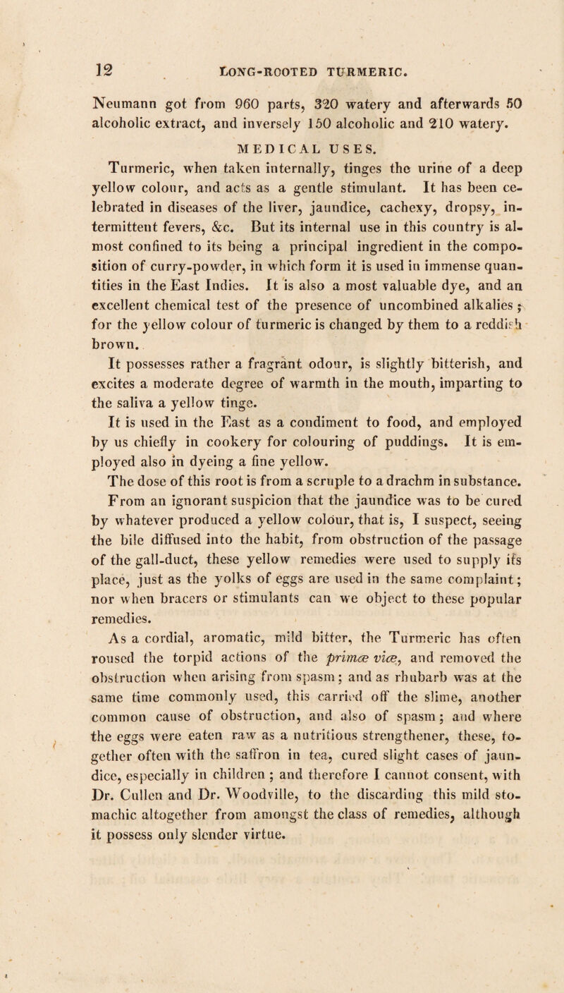 t04 MUG WORT. hands; and that whoever had slaves enough to do that constantly every day, and relieve one another by turns till the motion raised a violent heat about the joints where it was chiefly used, was ne¬ ver troubled much, or laid up bjf that disease. My youngest brother told me he had a keeper very subject to it, but that it never laid him up, but he was still walking after his deer or his stud while he had the fits upon him, as at other times, and often from morning to night, though in pain all the while. This he gave me as one instance, that poor and toiling men have sometimes the gout, and that many more may have it, who take no more notice of it than his keeper did, who yet he confessed used to bring the fits of gout upon him by fits of drinking, which no doubt is a receipt that will hardly fail, if men grow old in the custom. M. Serinchamps told me, a Lorrain surgeon had undertaken to cure it by a more extraordinary way than any of these ; which was by whipping the naked part with a great rod of net¬ tles till it grew all over blistered; and that he had once persuaded him to perform this penance in a sharp fit he hud, and the pain in his knees so violent, as helped him to endure this remedy. He said it was cruel, that all where he was whipt, grewr so angry, and swelled as well as blistered, that he thought it had given him a fever that night. The next morning the part was all as stiff as a boot, and the skin like parchment : but that keeping it anointed with a certain oil likewise of nettles, it past in two days, and the gout too, without feeling any more pain that fit! All these things put together, with what a great physician writes of cures by whipping with rods, and another with holly, and by other cruelties of cutting or burning, made me certainly conclude, that the gout was a companion that ought to be treated like an enemy, and by no means like a friend, and that grew troublesome chiefly by good usage ; and this was confirmed to me by considering that it haunted usually the easy and the rich, the nice and the lazy, who grow to endure much because they can endure little ; that make much of it as soon as it comes, and yet leave not making much of themselves too; that take care to carry it presently to bed, and keep it safe and warm, and indeed lay up the gout for two or three months, w hile they give out that the gout lays up them. On t* other side, it hardly approaches the rough and the poor, such as labour for meat, and eat only for hun¬ ger; that drink water, either pure, or but discoloured with malt;