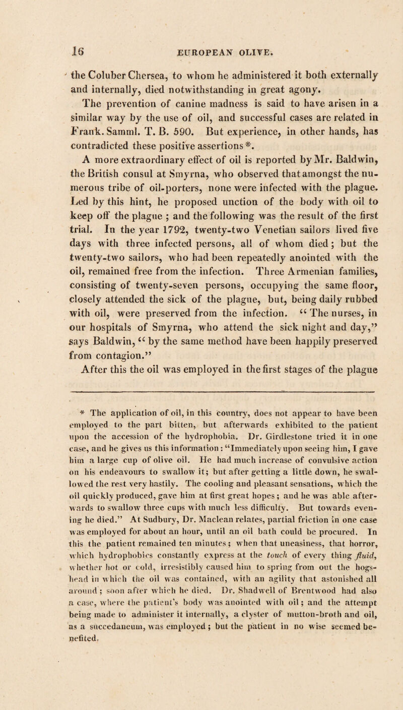 S94 GENERAL INDEX. Gout, cu#ed by the Oil of Cam¬ phor - 386 Grimes, Mr. See Foxglove Grom well, common - 168 -, History, and Medi¬ cal use - - 164 Ground Ivy - 572 — -Ray’s account of Mr. Oldacre, cured of an in¬ veterate Head-ach by - ib. Guaiacum Officinal - 426 Guaiacum Officinal, Natural History - 427 --•, its use in Rheuma¬ tisms, Gout, &c. - - 428 -, Tincture of - 429 -, Ammoniated Tinc¬ ture of - - ib. — -, Compound Decoc¬ tion of - - - 430 --Prescriptions - ib. Gum Arabic, Mucilage of 863 H. HABIT, the power of, unequal 194 Hart’s Tongue - - 883 Haygarth, Dr. his advertise¬ ment respecting the Thorn- apple - 187 Hedge Hyssop - - 23 — -, History - 24 ■-, Powers and uses 24 —26 Hedge Mustard - - 621 -, its use in Coughs ib. Hellebore, Black - - 554 — ---, History and Medi¬ cal use - 555 --, Tincture of - 556 *-, Prescriptions - ib. Hellebore, White, or Veratrum 856 -—, Prescription - 859 Hemlock Water-Drop wort 312 --, affecting instances of its poisonous qualities 313 •—-Water - - 315 --, a dreadful poison 316 --, common - - 317 --, Dr. Stoerck’sExtract of - 318 — -, Inspissated Juice of 321 Henbane - - - 181 --, instances of its poi¬ sonous effects - - 182 -, beneficial effects of 183 Hildyard, Rev. John. See Foxglove Holly - - - - 280 Holy Thistle - - - 724 Home, Dr. on Madder - 85 |3oney of Roses - - 496 Honey of Squills - - 336 Hop, Natural History - 816 -, most convenient way of picking - 817 -, Medical Virtues - 819 -, various accounts of its medical virtues - 819—826 -, Extract of - 826 Hops 67 Horehound, common - 573 -■—, its use in Consump¬ tions - 574 --— Candied - ib. Horse Chesnut ' - - 367 -, Medical Virtue 368 Horse Raddish - - 612 —-, compound Spirit of .... 613 Hume, Mr. his account of the number of poisons at Rome 278 Hungarian Balsam - - 773 Hydrophobia - - 16 Hyson Tea - - - 218 I. INDIAN Pink - 102 --, its efficacy against Worms 103- -104 Indian Rubber - 808 -, Indians make boots of it - ib. Infusion of Rhubarb - 413 Ink, how to make 769 Inula, common - 712 Ipecacuan - 732 -—, Varieties 732- -733 —*-, its use in a variety of complaints - 734 ■--, its use as an Emetic 735 —-, modes in which it is exhibited - 737 •-, Wine of - 738 •--—? Powder of, and Opium - ih. -, Prescriptions 739 Iris, Florentine - 43 -, History - ib. -, Medical Virtues - 44 Italian proverb concerning Fox- glove - - 593 J. JALAP, Bindweed - 110 -, History - ib. -, Medical uses - in -, Tincture of - 112 Jam, Raspberry - 502 James, King, his letter respect¬ ing Silk - - 757—759 Jones, Mr. his letter to the