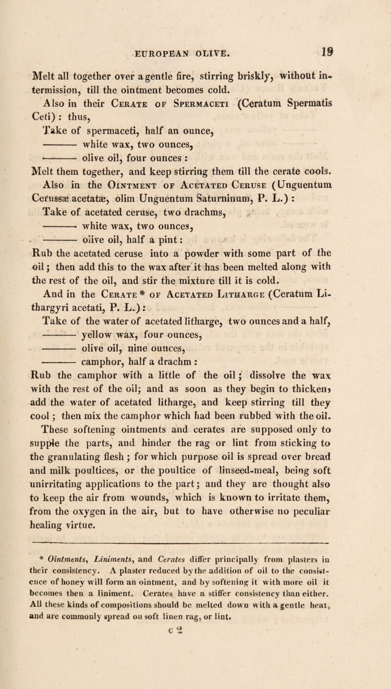 174 MANDRAKE. plefce as to deceive the multitude by such an extraordinary vege® table production. The possessor of such wonders reported, that it was death to dig up the root; that screams were heard when these became wounded; and that they were to be drawn out by means of a dog, which perished; and in this way only they could be extracted. u Ferunt has praestantissimas radices non sine periculo manu effodi, quapropter eas primum confodiendum esse, ita ut mini¬ mum ex radice terra sit conditum, dein ab ea religandum canem, a quo postea fugiente radix extrahitur et sequitur, sed non adeo longe, quandoquidem statim atque effossa est, canis moritur: nullum postea accipientibus amplius metum esse, imo summe proficuas esse, maleficia et infortunia quaecunque avertendo, et felicitates quascunque desiderabiles afferendo.”—GeolF, u As an amulet this root was deposited on the mantle-pieces to avert misfortune, and bring to the possessor every desirable felicity:”—so degraded once was the Materia Medica, filled with such absurd and ridiculous fancies! This root is anodyne and soporific; hence our immortal bard makes Othello say, after his destruction of Desdemona, •-Not poppy nor mandragora, Nor all the drowsy syrups of the world, Shall ever medicine me to that sweet sleep Which I had yesterday. By this it appears it was formerly given in the form of a syrup, and in powder it has been administered for this purpose in the dose of three or four grains of the dried root. A tincture has been employed, but the extract might answer better. Boer- liaave mentions, that even the smell of the plant induces sleep :— u Ease planfa loco clauso illata somnum conciliat iis qui dor- mire non poterant, hinc odore dicitur somnum excitare.” It has been employed by the ancients in maniacal cases ; and Pallas mentions its frequent use in dreadful chronic disorders, which require the alleviation of some powerful drug. Hoffberg advises its use in u gout,” in the dose of a scruple three times a day; a disease that bathes the ordinary remedies, and its unhappy sufferers are too often doomed to become the martyrs of dangerous experiments, which debilitate the habit, stop for a time the progress of a disease perhaps salutary to the patient, but soon after he finally sinks under some other more dreadful malady.