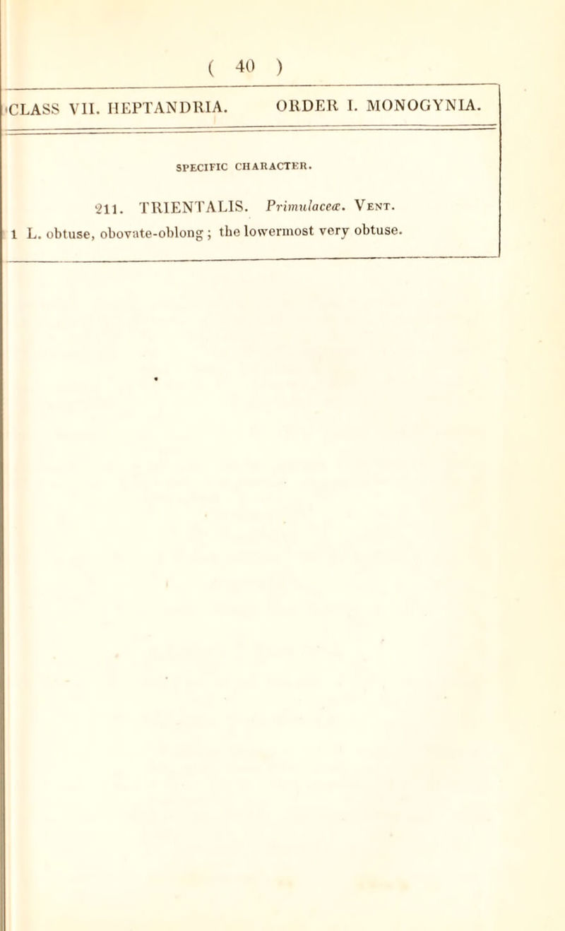 ( 40 ) CLASS VII. HEPTANDRIA. ORDER I. MONOGYNLA. SPECIFIC CHARACTER. 211. TRIENTAL1S. Primulacea. Vent.