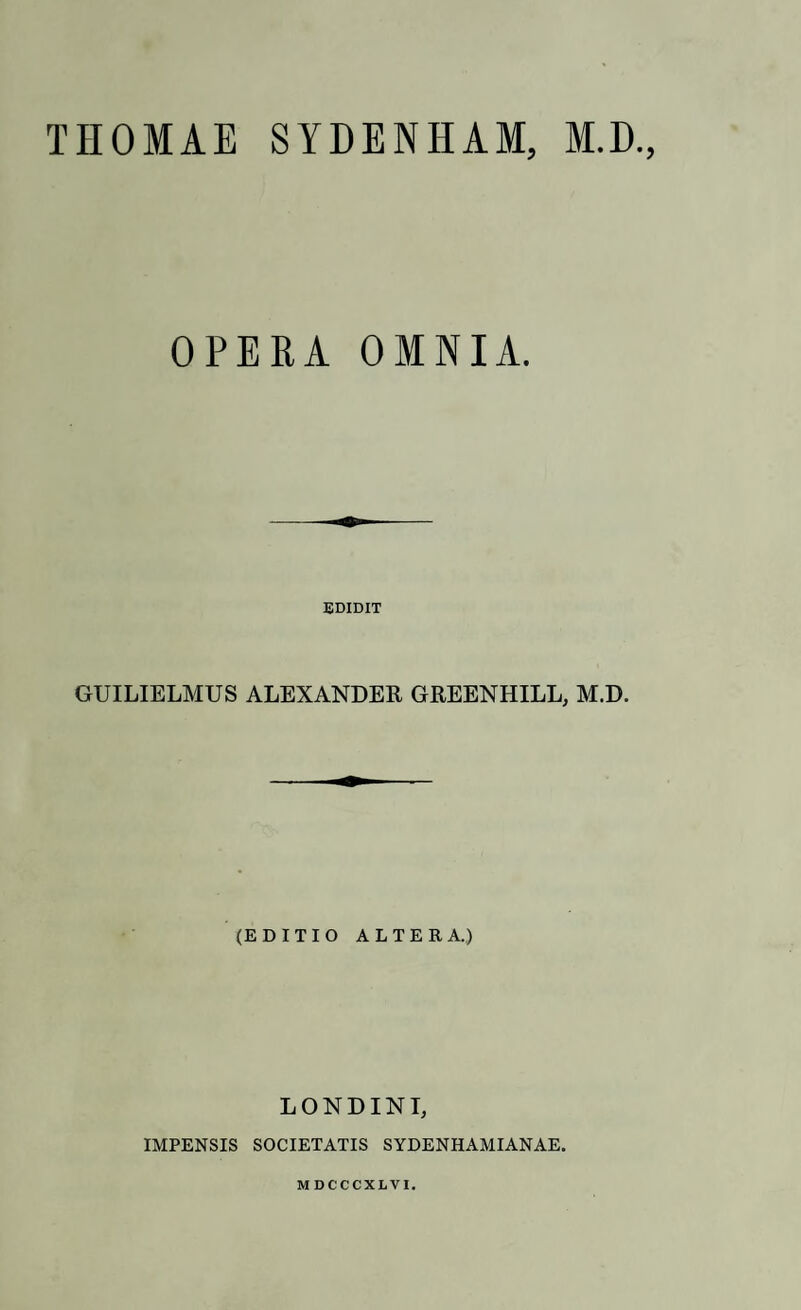 THOMAE SYDENHAM, M.D., OPERA OMNIA. EDIDIT GUILIELMUS ALEXANDER GREENHILL, M.D. (EDITIO ALTERA.) LONDINI, IMPENSIS SOCIETATIS SYDENHAMIANAE.