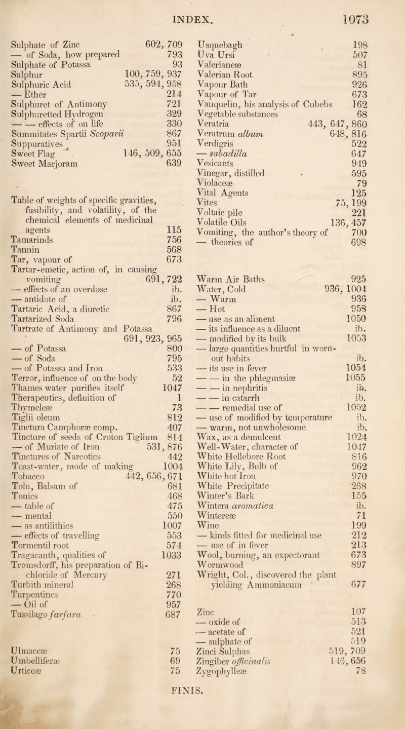 ALCOHOL. 203 )[ ergo the decomposition that all dead organized matter rapidly uns into; and on this account strong Alcohol is said to exert n antiseptic power. The same property of attracting water i»estows on Alcohol the power of coagulating albumen in animal natter ; and, in proportion to the insolubility of animal matters, hey become more permanently capable of resisting the im- ression of other agents. The consideration of this influence >f Alcohol, on dead animal matter, induced some to believe that t acts nearly in the same manner on the living body : but this 3 not the case; for, while vitality continues, no power with rhich I am acquainted can coagulate the fluids. When diluted uncombined Alcohol is applied to the living ody, the first effect is excitant; it acts upon the nervous nergy, increasing the tone of the part, diminishing the ca¬ pacity of the blood-vessels, and adding to their power of carry- ng forward the blood which they contain. This effect is in he direct ratio of the strength of the Alcohol, and the suscep- ibility of the part to which it is applied ; thence, in parts of he body in a state of inflammation, Alcohol, applied as a local pxcitant, relieves the state of congestion, or over-distension of he vessels that characterizes that morbid condition. When ipplied however to healthy surfaces, particularly to those in vhich there is much sensibilty, the impression of increased rnergy, and the contraction which suddenly takes place and enders the portion of the surface acted upon pale, is of short :ontinuance ; the vital energy is rapidly exhausted, and inflam- nation is the consequence. This is not the proper place to nter into an enquiry regarding the theory of inflammation ; )ut it is impossible to see these effects of the application of con¬ centrated Alcohol to inflamed and to healthy surfaces, without orming in the mind some explanation of the phenomena passing oefore us. The exciting property of concentrated Alcohol becomes ob- rious to our senses, by the effect which it produces on the organs hf taste and of smelling. When taken into the stomach in large loses, its primary effect is local on the organ itself; it inflames he mucous membrane and soon destroys its vitality ; the shock ts communicated through the nerves to the brain ; and the in¬ dividual often dies before there is time for absorption to have aken place. The truth of this remark has been demonstrated Dy the experiments of Mr. Brodie. When he killed animals yy injecting Alcohol into the stomach, he always found, on dis¬ section, that the organ displayed marks of severe inflammatory iction, and that blood was extravasated between the coats ; but, except a gorged state of the vessels, no preternatural ap¬ pearances were remarked in the brain ; the inference, there¬ fore, that the fatal shock is altogether on the nervous energy, is