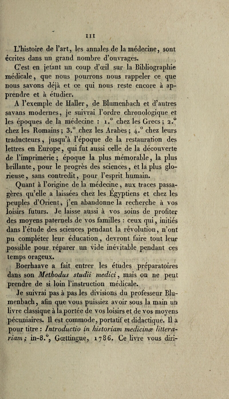 iB.eSiècle. maladies douloureuses; 4.0 maladies convul¬ sives; 5.° maladies de faiblesse; 6.° maladies évacuatoires ; 7.0 maladies par rétention; 8.° maladies de l’esprit. L’ouvrage est original , rempli de faits ; mais l’ordre et les classes sont, mauvais. La matière médicale forme le sixième volume. Aphorismes du médecin du peuple : in-12, 1804, plusieurs volumes. Pharmacopée de Lyon, ou matière médicale réformée ; in-4.0, 1778, suivie de neuf classes de maladies à peu près conformes à l’ouvrage eite. Une aussi forte tête, un praticien aussi la¬ borieux et aussi long-temps exercé, a pu com¬ mettre des fautes , mais n’a pu faire un livre médiocre. On l’a blâmé et critiqué ; on le louera après sa mort. Le condamner^ ce serait manquer de justice et de prudence même; car Vitet n’est pas facile ni à juger nia condamner. 104. Theden, J. Chr. Ant., chirurgien de Berlin. Outre plusieurs ouvrages allemands, nous avons de lui, en français, les Progrès ultérieurs de la chirurgie, in-8.°, 1777 i bon ouvrage. On sait qu’un bandage contentif, c’est-à-dire médiocre¬ ment serré, porte le nom de bandage de Theden. Ce moyen utile peut aussi devenir très-dange¬ reux. Je l’ai vu répercuter la goutte, et faire dégénérer la bouffissure des jambes en hydro- pisie de poitrine, occasioner l’oppression et accélérer la mort des malades. Us étaient trop faibles, ces malades, et ceux qui ont employé ce remède, étaient trop peu instruits pour ne pas voir la faiblesse générale, à l’état du pouls,