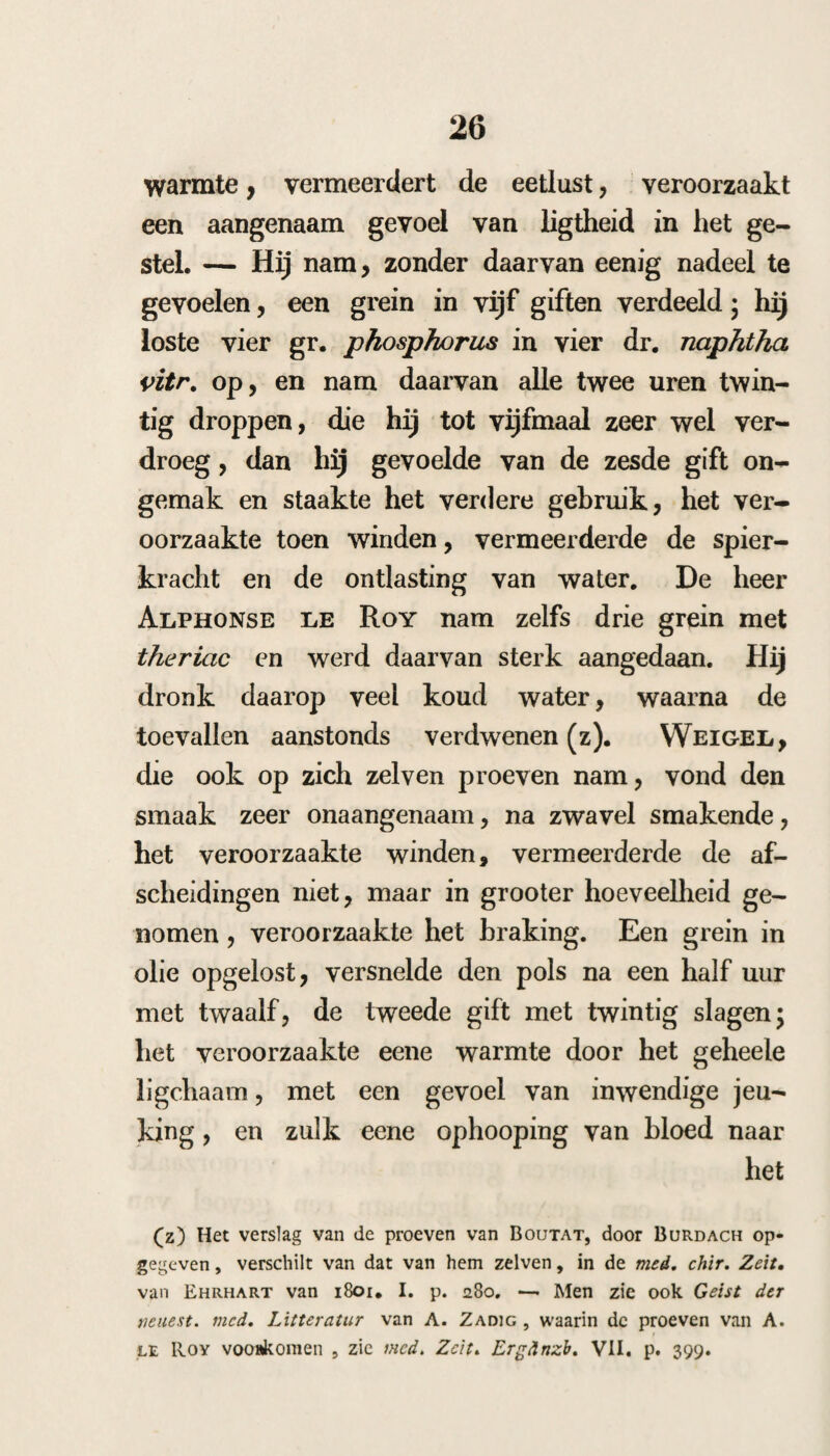 208 het arsenicum: de heer Mason Good (q) leidt het gebruik daarvan van de Oostersche artsen af. G. Bl.ane had het met groot voordeel ge¬ bruikt in de ongelukkige expeditie van Wal¬ cheren , waarin de c. p. niet verdragen wierd, hij gaf het vereenigd met opium en bittere mid¬ delen. De gevallen waarin het voordeelig is ge¬ weest, zegt hij, zijn nn zoo menigvuldig, dat het niet noodig is, dat men de proeven daarvan aanhaalt. Zeker voegt het niet in alle gestellen , en het mislukt ook dikwijls , ondertusschen is het een zeer nuttig middel, vooral in intermit¬ terende koortsen. Hij besluit eindelijk, dat de koortsbast verre het beste middel is in intermit¬ terende koortsen, maar dat het beste succeda- neum daarvan is het arsenicum, maar als deze niet helpen, men het meeste vrucht zal hebben van eenc zamenvoeging van bittere en adstringe- rende middelen met een warm specerijachtig middel vereenigd (r). Ik heb dit middel ook meer dan eens gebruikt, maar daarin geene bijzondere kracht boven de c. p. gevonden; mogelijk heb ik daarbij ook niet alle behoedmiddelen gebruikt, welke andere daar¬ bij hebben voorgeschreven. Ik weet niet, dat andere geneesheeren hetzelve of in de epidemie van 1809—10 of in de laatste van 1826 gebe¬ zigd hebben. Pe~ (q) 1. c. t. IF. i'. 141 scqq.