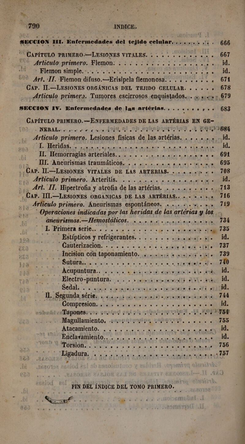 “CAPÍTULO PRIMERO.—LESIONES VITALES. + . +. - NERAL» «5. e. mure ID APR | Art. IT. Hipertrofa y atrofia de las artérias. . . CAP. IIL.—LESIONES ORGANICAS DE LAS ARTÉRIAS.. aneurismas.—Hemostlälicos. . .. .. L Primera DR 7 0 A IDA put Estipticos y refrigerantes. . ...... ELA RANCE ET _ Incision con taponamiento. . 2 » ADAM rene EA A Acupüntune.: vers int ob ab saña Electro-puntura. . ..:,.,4 Sedali rives AAN IL Segunda série. IA aÈO été Gompresionsaube Ames EE twalldponese-sse enplos pl pd «ao Magullamiento. ensure 202 Enclaramiento.. A A e Y Torsion. . + + Y 9:16 DIO A O 0 ! Ligadura. .. . “4 Ped à ... | . +4 © ee « # LS | à. 666 . . 667 pb E Dee Pie UC e 1) ss 2,679 683 2684 mdd ile o ÓR mu 005: a ROUE Re | ds Da ES tee CF16 ac TES y los ca 134 16735 Ho id 51 137 Yee ¿739 EP TR . id. vo id. NA mid. nitro HA ¿A TE 05 OI a +... 00780 2.0.0.3 157