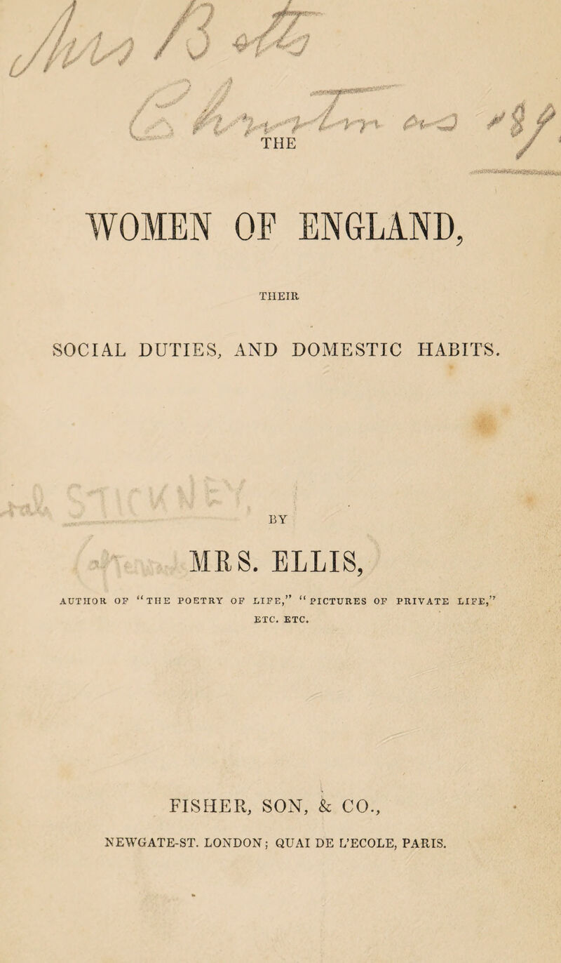 \ /'i- .m THE WOMEN OF ENGLAND, THEIR SOCIAL DUTIES, AND DOMESTIC HABITS. # BY MRS. ELLIS, AUTHOR OF “THE POETRY OF LIFE,” “PICTURES OF PRIVATE LIFE,” ETC. ETC. FISHER, SON, & CO., NEWGATE-ST. LONDON; QUAI DE L’ECOLE, PARIS.