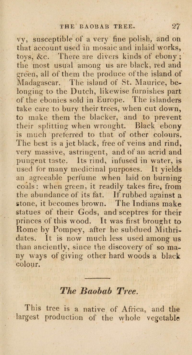 THE ROYAL OAK. 107 hundred pounds a year, which still remains in the family. The present tree is fine and thrifty, and, as we have before observed, is said to have ori¬ ginated from an acorn of the old oak ; and the waif which was ruinous, is rebuilt of brick, and an inscription, in latin, engraven on a brass plate, of which the following is a copy. Quercus arnica Jovi. Felicissimam hanc arborem, quam i» Asylum Potentissimi Regis Catoli II. Deus Optimus Maximus, per quern Reges regnant, hie cvescere voiuit, » tam in perpetuam Rei tantae Memoriatn. v quam in specimen firmae in Reges Fidei, Muro cinctam Posteris commendant Basilius et Jana Fitzherbevt. <iuod Pietatis monumentam jam vetustate collapsum paternarum virtmtum Haeeredes «t avite in Principes Fider ^Emulatores, in integrum restiturent Basilius et Eliza Fitzherbert. / HI I cal, Junii An. Hum. Sal. MDCCLXXXV1I.