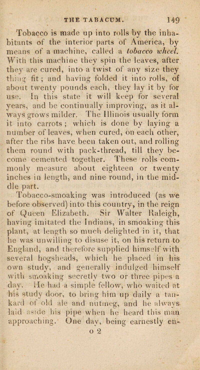 THE PERSEA. 51 removing a green skin or covering, is found a yellow butyraceous substance ; and in the heart a large round seed or stone, which is unequal in the surface, and exceedingly hard and woody- This fruit is ripe in August and September, and constitutes one of the most agreeable articles of diet for six or eight weeks to the negroes. These pears, with a little salt, and a plantain or two, afford a hearty meal. They are served up at the tables of white people as a choice fruit. When the pear is ripe, the yellow or eatable substance is firmer than butter, and tastes somewhat like butter, or marrow : hence it is called by some, the vegetable marrow. But, however excellent this fruit is, when ripe, it is very dangerous when pulled and eaten be¬ fore maturity. Dr. Wright says, he has repeatedly known it to produce fever and dysentery, which were removed with diffi¬ culty. The leaves of this tree are made into pectoral decoctions by the common people, and the large stone is used for marking linen. The cloth is tied or held over the stone, and the letters are pricked out by a needle, through the cloth, and into the seed. The stain is of of a reddish brown, which never washes out. The buds of this tree are likewise said to be useful in medicine. The wild boars eat greedily of these pears, which give their flesh a luscious and most agreeable flavour. The bark is known in the shops by the name of cassia lignea> and has a very near resem-