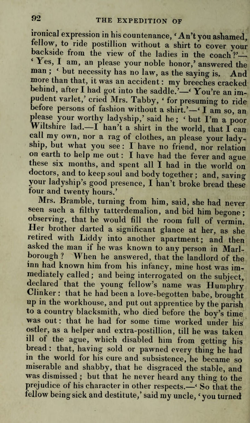 he thirst of lucre, a sordid disposition to take advantage if the necessities of our fellow-creatures. He affirmed, he nature of commerce was such, that it could not be ixed or perpetuated, but, having flowed to a certain leight, would immediately begin to ebb, and so continue ill the channels should be left almost dry; but there vas no instance of the tide’s rising a second time to any sonsiderable influx in the same nation. Meanwhile, the udden affluence occasioned by trade forced open all the luices of luxury, and overflowed the land with every pecies of profligacy and corruption; a total depravity >f manners would ensue, and this must be attended with bankruptcy and ruin. He observed of the parliament, hat the practice of buying boroughs, and canvassing for mtes, was an avowed system of venality, already esta¬ blished on the ruins of principle, integrity, faith, and good >rder; in consequence of which, the elected and the dector, and, in short, the whole body of the people, vere equally and universally contaminated and corrupt- id. He affirmed, that, of a parliament thus constituted, he crown would always have influence enough to secure i great majority in its dependence, from the great num- aer of posts, places, and pensions it had to bestow; that such a parliament would, as it had already done, lengthen the term of its sitting and authority, whenever the prince should think it for his interest to continue the representa¬ tives ; for, without doubt, they had the same right to >rotract their authority ad infinitum, as they had to ex¬ tend it from three to seven years. With a parliament, therefore, dependent on the crown, devoted to the prince, and supported by a standing army, garbled and modelled for the purpose, any king of England may, and probably some ambitious sovereign will, totally overthrow all the bulwarks of the constitution ; for it is not to be supposed that a prince of a high spirit will tamely submit to be thwarted in all his measures, abused and insulted by a populace of unbridled ferocity, when he has it in his power to crush all opposition under his feet with the concurrence of the legislature. He said, he should al¬ ways consider the liberty of the press as a national evil,