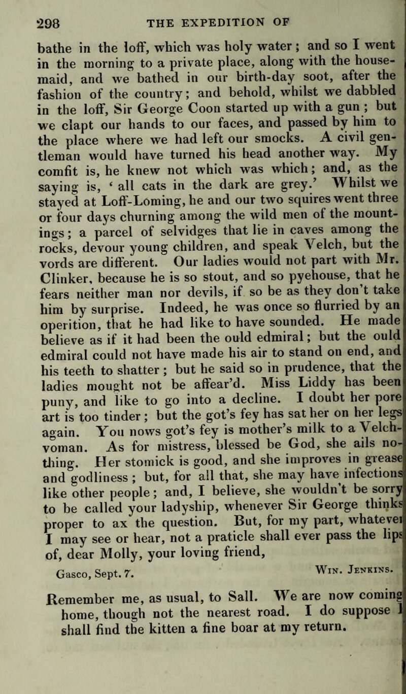 xxn MEMOIR OF pular tastes and fashions. But while he was engaged by these, the best patrons of literacy industry, and certainly those who may be courted with the least expense to inde¬ pendence and honesty, he found leisure to write The Ad¬ ventures of Ferdinand Count Fathom, a production which was, as it deserved, treated by the public with comparative neglect, and which, from the disgusting pictures it affords of wretched profligacy, was put aside by the very persons who had read his former productions with the highest zest and delight. Not long after the appearance of this work he became involved in an affair which for some time exposed him to considerable annoyance, and even danger. In a dispute with a gentleman named Peter Gordon, he had had the folly to resent some harsh language on the part of his opponent with a cane, and the consequence was that Mr. Gordon imme¬ diately commenced an action against him for the assault; but not content with this, he endeavoured to exaggerate the blow he had received into an attempt to assassinate him. Smollett was of course acquitted of any such idea ; but the language in which the plaintiff’s counsel endeavoured to prove the offence deeply enraged him ; and after the trial was over, he wrote to him at great length on the subject, demanding an apology, and ascribing the lawyer’s enmity to his satire on the profession in his last novel. In the spring of 1755, he published his translation of Don Quixote, for which he had obtained a large subscription. Of this work, the criticism by Lord Dalhousie, in his Essay on the Principles of Translation, affords the best view that has been given :— ‘Smollett inherited from nature a strong sense of ridi¬ cule, a great fund of original humor, and a happy versatility of talent, by which he could accommodate his style to almost every species of writing. He could adopt, alternately, the solemn, the lively, the sarcastic, the burlesque, and the vul¬ gar. To these qualifications he joined an inventive genius, and a vigorous imagination. As he possessed talents equal