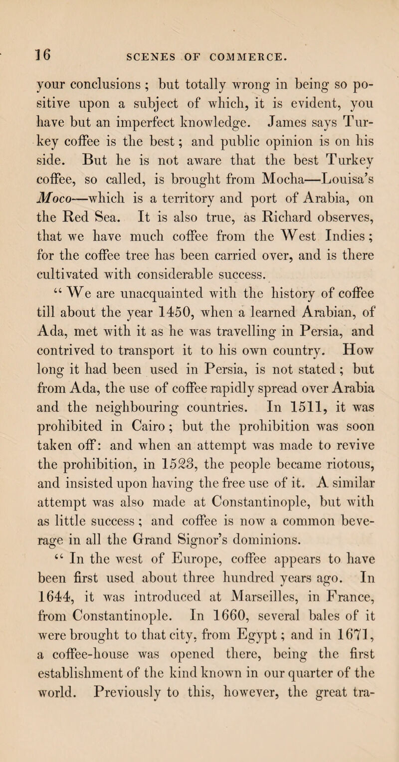 100 Asia, and also in the Caribbean seas, in the West Indies. It is not used as food, but is hunted for its shell, which is the true tortoise-shell of com¬ merce, and used for many purposes of ornamental mechanism. 44 The green turtle, as I have already hinted, is the one used at great entertainments. It abounds in the Atlantic, and in the Indian and Eastern seas, where it furnishes a considerable supply of food to the inhabitants of the coasts. In the markets of the West-India islands, the flesh of turtles is sold as regularly as is butchers’ meat in England; and, being common and cheap, it is there hardly consi¬ dered as a luxury. These turtles, which are of a brown colour, are sometimes very large, measuring five feet in length, and weighing five or six hundred 44 All the species lay eggs, and deposit them in holes in the sand, where they are hatched by the heat of the sun. In April, they generally go on shore, during the night, to make these deposits, and at that season they are watched by turtle-catchers, who turn them on their backs, from which position they are unable to recover themselves ; and thus they are left for a convenient opportunity of carry¬ ing them away. Some of these turtles are so large as to require three men to turn them. But this mode of taking turtles can only be performed to any extent at one season of the year ; another plan is therefore adopted, at which the natives of places where they abound are very expert ; that is, by spearing them in the water, somewhat after the man¬ ner of harpooning whales. A sharp peg, furnished