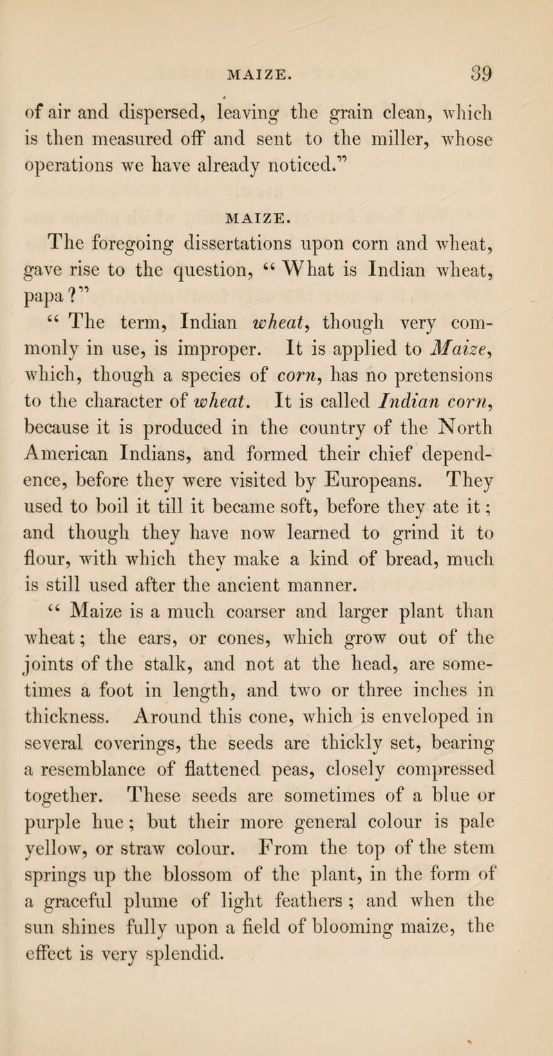 203 their own gumminess, and forming a single thread, fit for the manufacturer. At least two of the threads, as loosened from the cocoons, are required for a thread fit for the weaver: the threads of eight co¬ coons are necessary to make one fit for ribbons ; for velvets, fourteen are requisite; and for some pur¬ poses, more than fourteen are used, up to thirty, beyond which it is difficult to make them unite. If a thread break, it is immediately joined again; or its place is supplied by another, if the cocoon from which it is drawn be expended. The length of the thread varies, some cocoons giving out as much as twelve hundred ells ; but in general they yield from five to six hundred. The silk in this simple state, as wound off the cocoons, is called raw silk; when doubled and twisted, it has the name of thrown silk, or orgaiizine, and forms the warp, or lengthwise thread of the manufactured broad silk. That which crosses it is called the tram, or woof, and is more loosely twisted. The silk-mills at Derby, for winding silk, are among the most wonderful of human contrivances. They consist of 26,586 wheels; and the number of movements kept in motion by these wheels is no less than 97,746; all which are actuated by one great water-wheel. Almost 74,000 yards of silk are wound every time this great wheel goes round; and as that revolves three times in a minute, there may be, and frequently is, wound in one day and a night, three hundred and eighteen millions five hundred and four thousand nine hundred and sixty yards of silk ! The multitudinous movements of these mills are arranged in several stories and sets of rooms, one