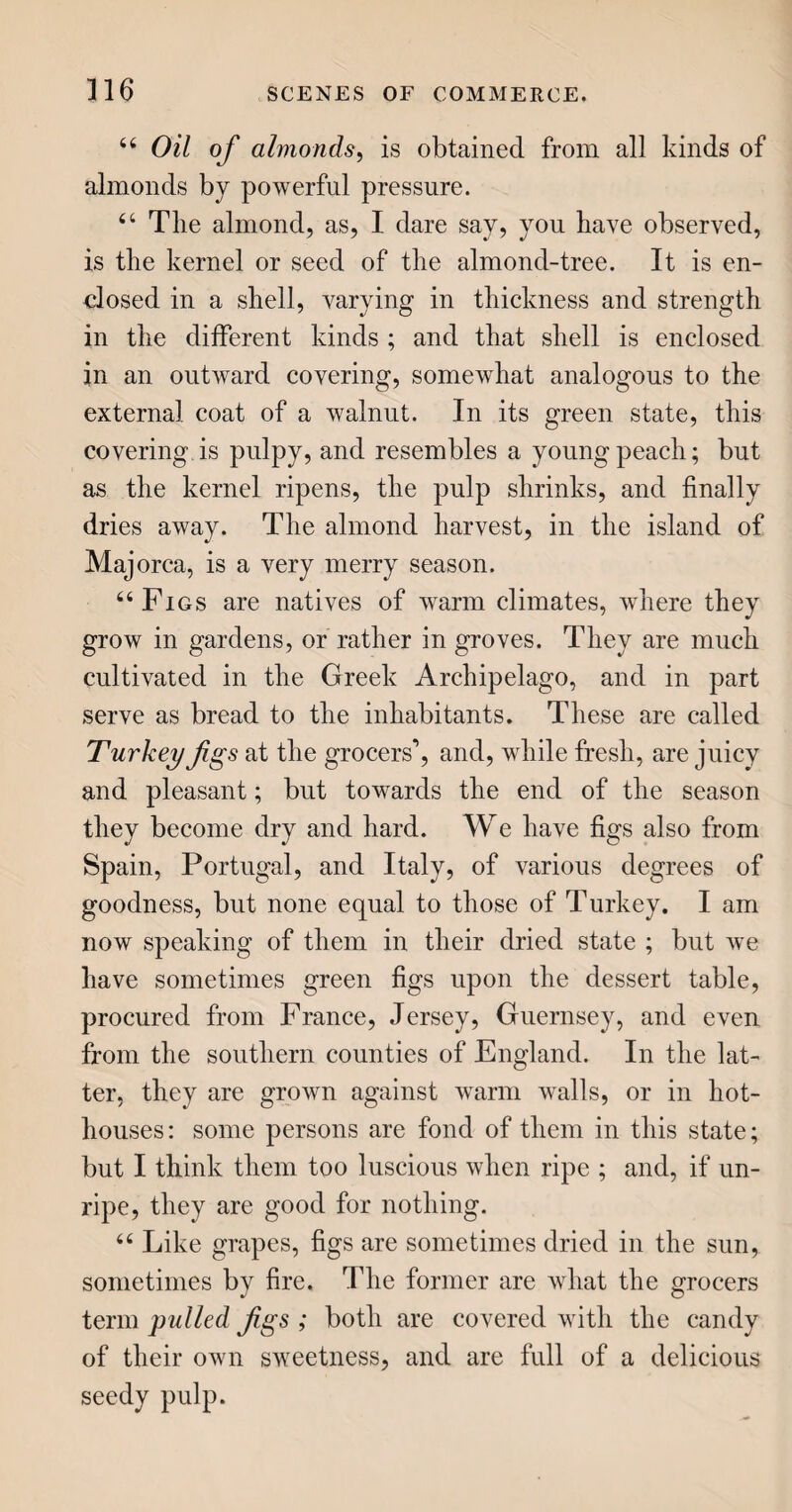 puted among the learned. That the sugar-cane grows naturally in the East Indies, is well known; and that it grows wild in both continents of America, is equally attested. Yet in an early period of the Spanish domination in Hayti, the governor procured some plants of the sugar-cane from the Canary Islands, either as a curiosity or as a nicety; for in some stages of its growth, the sugar-cane is edible, and much sweet juice may be extracted from it. But the method of procuring sugar, as we now have it, was then unknown; and we are indebted to the in¬ genuity of the Spaniards and Portuguese for the process. 44 Marco Paulo, a Venetian, who travelled into the East about the year 1250, says he found sugar plen¬ tiful in India; and when De Gama, by doubling, as the seamen call it, the Cape of Good Hope, in 1497, arrived at Calicut, he found sugar to be a consider¬ able article of commerce among the natives. 44 Sugar, or the sugar-cane, is said to have been first known to Europeans during Alexander’s expedi¬ tion to India; and to have been brought thence by his naval commander, Nearchus, upwards of three hundred years before the Christian sera. But to the J ews it seems to have been known long before; for Moses, in Exodus, xxx. 23, is commanded to com¬ pound the sacred ointment with (among other arti¬ cles) the sweet cane. Isaiah, in his prophecies, chap, xxxv. ver. 7, mentions the sweet cane; and Jere¬ miah, chap. v. ver. 20, speaks of 44 the sweet cane from a far country.” The plant, therefore, has long been known, though the method of extracting sugar from it is comparatively modern.