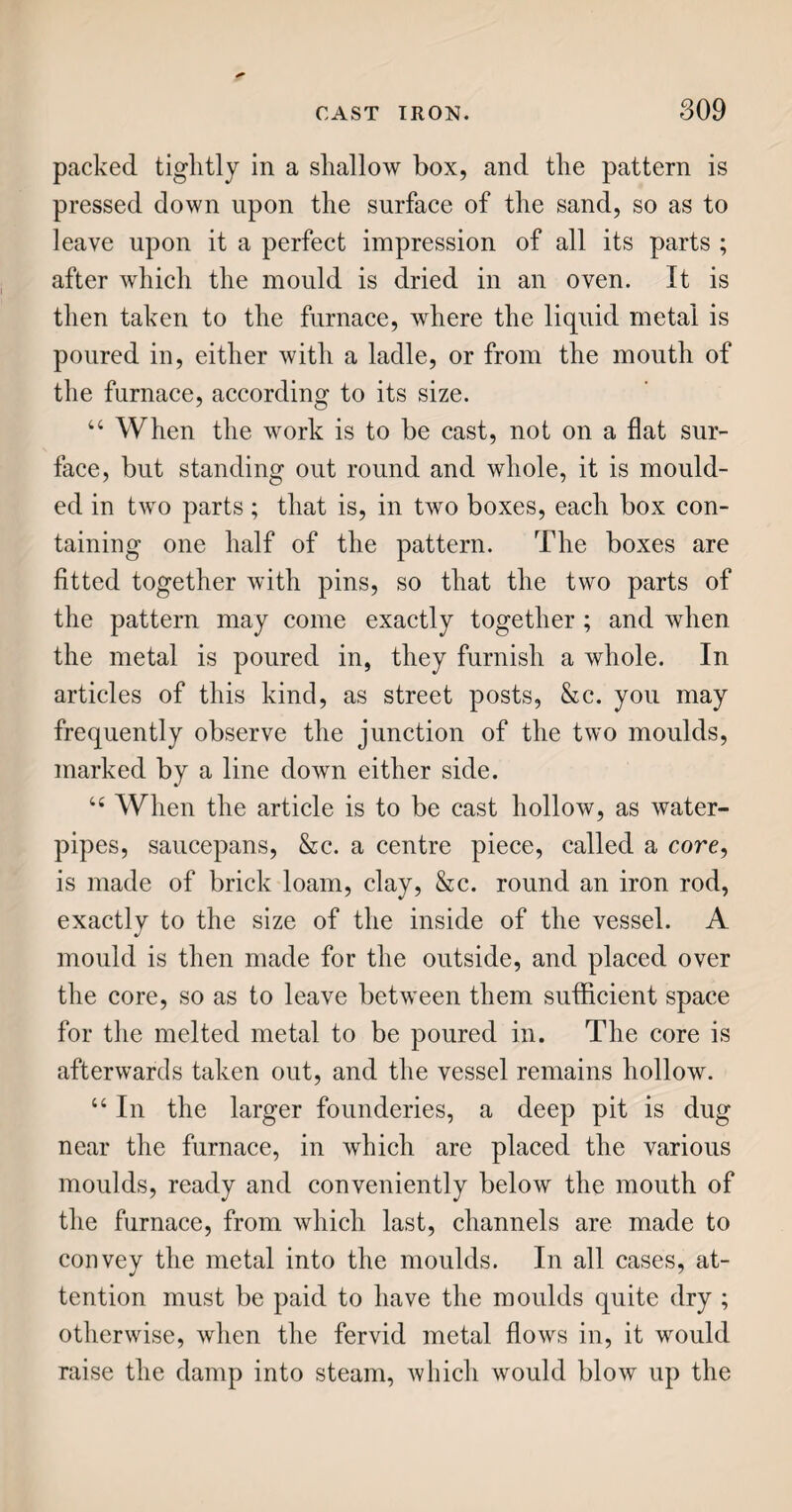 FISH FOR THE TABLE. 97 44 Herrings are very nutritious food, of fine fla¬ vour, and are used either fresh, or pickled, or dried in smoke : in the latter state, they are called red herrings. The Dutch have a method of pickling herrings, which gives them a very high flavour. 44 Mackerel is a summer fish of passage, and visits our shores in shoals scarcely less extensive than those of the herrings. It is, however, much less useful, being very tender, and unfit for carriage, though it may be preserved by pickling and salt¬ ing. Mackerel begin to appear on the coasts of Britain about April, and are in full season in May and June. 44 The whiting has been called the chicken of the sea, from its want of flavour; but its flesh is wholesome. It is a species of the gadus, or cod family, and is caught freely with the line and hook. It does not grow to a large size, seldom exceeding twenty inches in length. Whitings appear in large shoals in the spring, but keep at a distance of nearly three miles from the shore. 44 Sprats are of the herring tribe, but much smaller, and natives of European seas. They come into the Thames in the beginning of November, and leave it in March; during which season they prove a great relief to the poor of London. At Gravesend, in Kent, and at Yarmouth, in Norfolk, they are cured like red herrings, and make a very good relish for breakfast. 44 It is on the coasts of France, Spain, and Italy, that the anchovy abounds. The season for fishing is in the months of May, June, and July ; at which time it is found from the strait of Gibraltar, all K