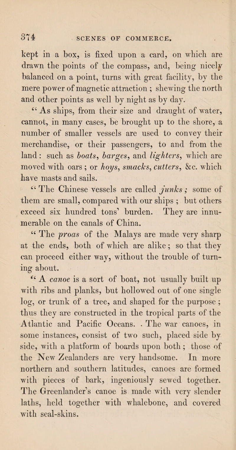 74 lar to that in a clock ; that is, its motion is retarded by the intervention of pinions, as, upon a slight exa¬ mination, you will perceive. This motion is regu¬ lated by the balance, which you see, through this piece of ornamental open work, beating backward and forward. Connected with it, beneath, is a very fine hair spring. The balance in going one way, as im¬ pelled by the main spring in the barrel, contracts this hair spring, which in recovering itself, throws the balance back again; in the mean while, one tooth in that upright wheel, called the balance wheel, with jagged teeth, slipped by, when the balance was at the farthest part of its vibration; and, by a repe¬ tition of the movement, it acts as a pendulum. A certain size and weight of the balance will beat so many times in a minute; any irregularity being cor¬ rected by the length and strength of the hair spring, which can be lengthened or shortened at pleasure, by means of that small dial, called the regulator. 44 The manufacture of watches is very extensive in England, and affords employment to a vast number of artisans, of both sexes, as well as children. The greater portion is for exportation; for, although watches are made in foreign countries, none can be depended on so much as those of our native island. JAPANNING. 44 I took notice, Louisa, while I was describing the nature and movements of the clock, that your atten¬ tion was attracted by the beautifully japanned clock- case.” 44 Ah ! papa, I was indeed admiring the case ; but