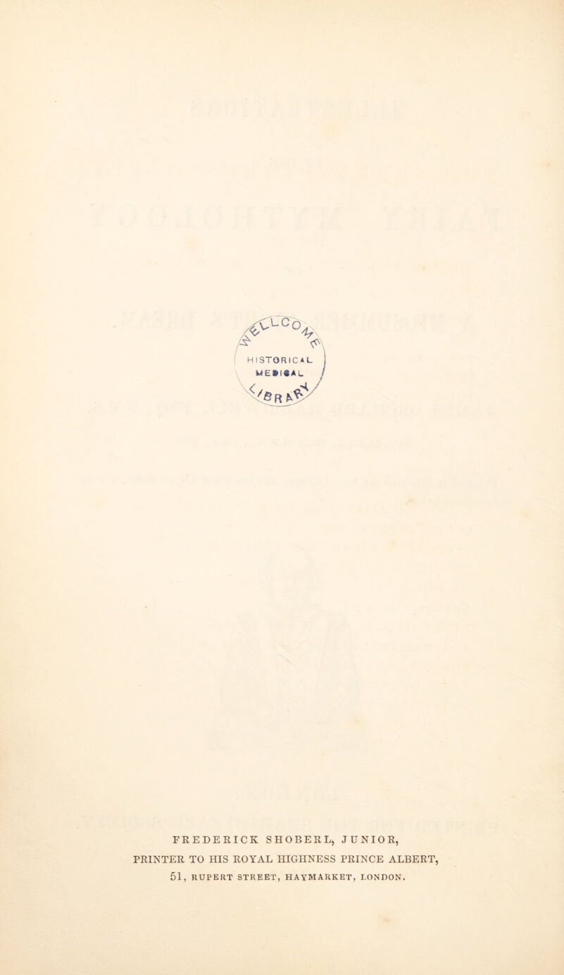 HISTORICAL ML»f3AL FREDERICK SHOBERL, JUNIOR, PRINTER TO HIS ROYAL HIGHNESS PRINCE ALBERT, 51, RUPERT STREET, HAYMARKET, LONDON.
