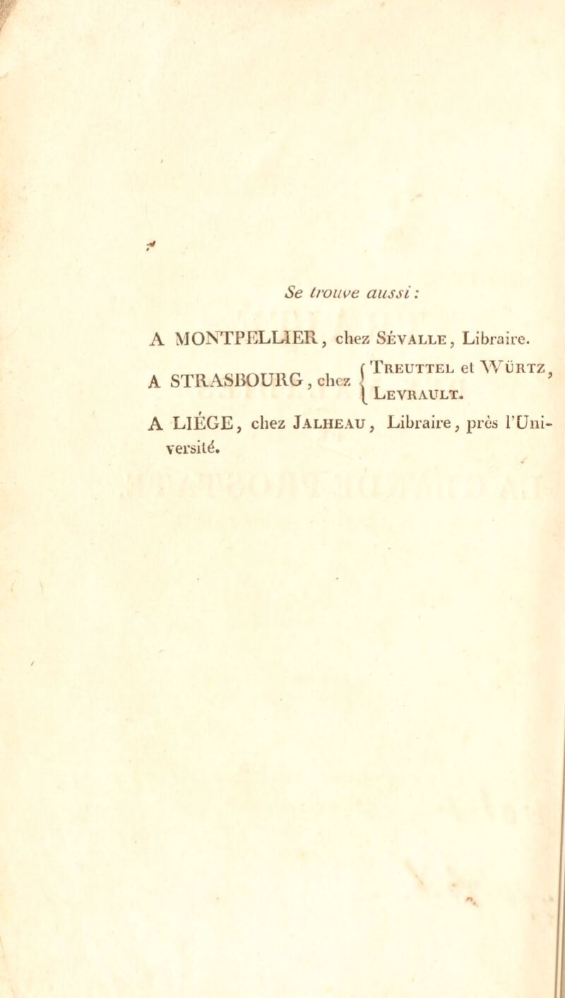 Se trouve aussi: A MONTPELLIER, chez Sévalle, Libraire. r Treuttel et Wërtz, Levrault. A LIÈGE, chez Jalheau, Libraire, près l'Uni- versité. A STRASBOURG, chez