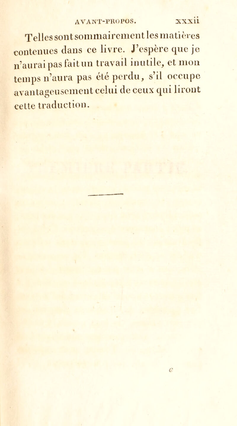 Telles sontsommaircment les matières contenues dans ce livre. J’espère que je n’aurai pas fait un travail inutile, et mon temps n’aura pas été perdu, s’il occupe avantageusement celui de ceux qui liront cette traduction.