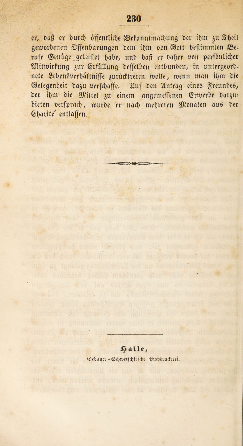er, bag er burch öffentliche SSefanntinachung ber ihm $u £t)e\l geworbenen Offenbarungen bem ihm oon ©ott beftimmten 33e-- rufe ©enüge geleiftet fyabe, unb bafj er baber oon perfonlichec fOlitvoirfung jur (Erfüllung beffelben entbunben, in untergeorb= nete £eben6oerhaltniffe $urucftreten wolle, wenn man ihm bie ©elegenbeit ba^u oerfchaffe* 2Cuf ben Antrag eine§ greunbe§, ber ihm bie Mittel ju einem angemeffenen Erwerbe barju; bieten oerfprach, würbe er nach mehreren Monaten au§ ber ßhante' entlaffen. ^ alle, ©cfcauev *(gcfytoetfcfyfefcbe ^unfjbviufcrci.