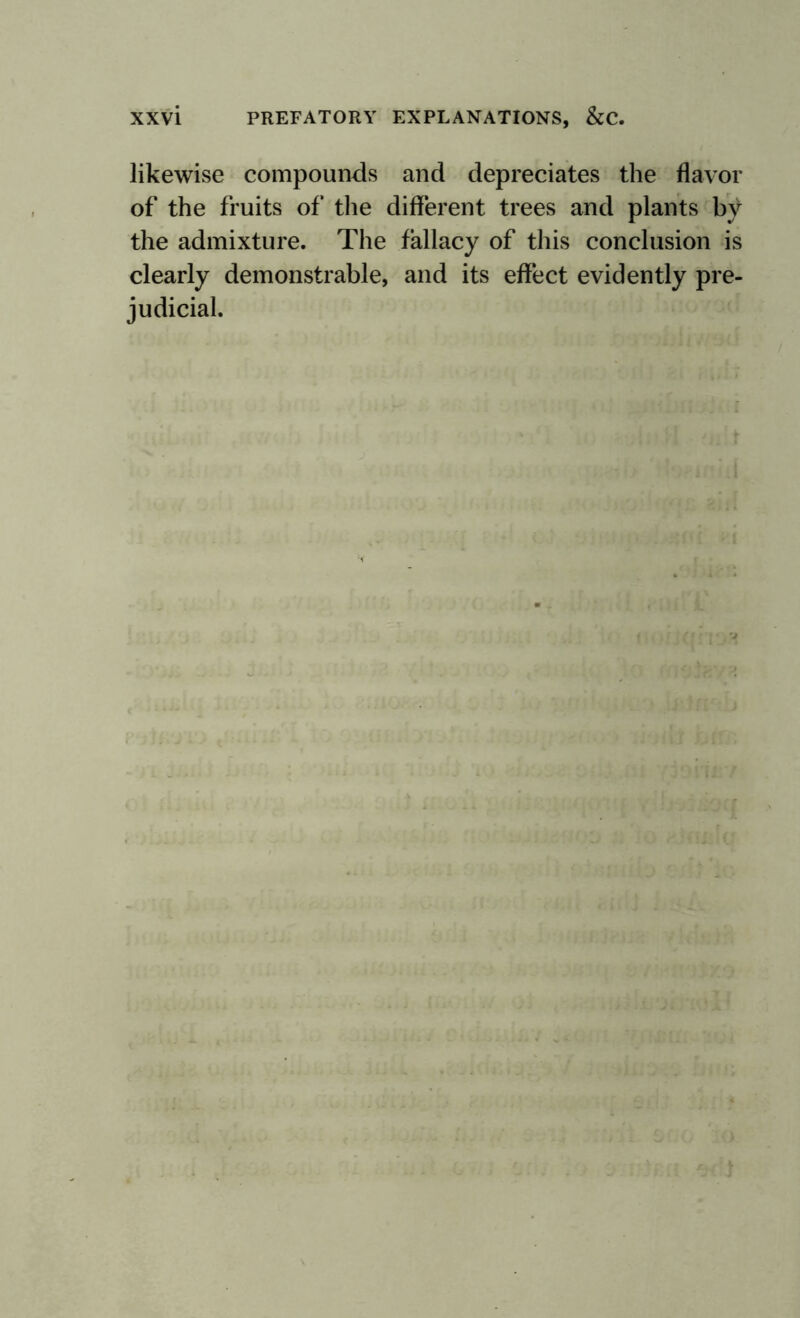 likewise compounds and depreciates the flavor of the fruits of the different trees and plants bv the admixture. The fallacy of this conclusion is clearly demonstrable, and its effect evidently pre¬ judicial.