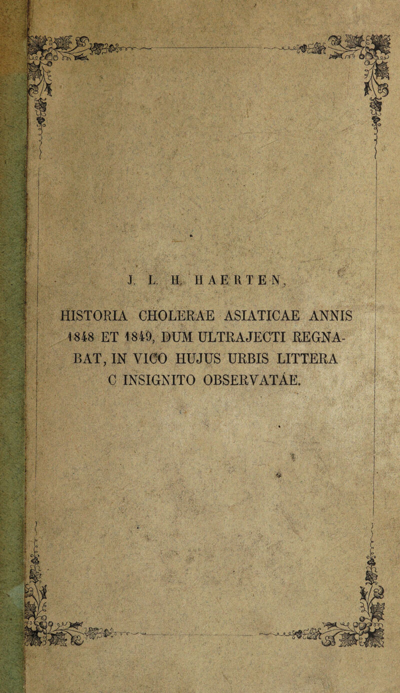 zm.%k ■.m f .■/ J L H, HAERTEN HISTORIA CHOLERAE ASIATICAE ANNIS 1848 ET 1849, DUM ULTRAJECTI REGNA- BAT, IN VICO HUJUS URBIS LITTERA C INSIGNITO OBSERVATAE.