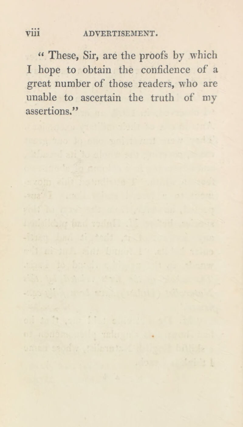 “ These, Sir, are the proofs by which I hope to obtain the confidence of a great number of those readers, who are unable to ascertain the truth of my assertions.”