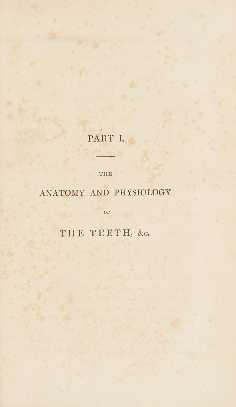 PART I. “THE ANATOMY AND PHYSIOLOGY | OF THE TEETH, &amp;c.