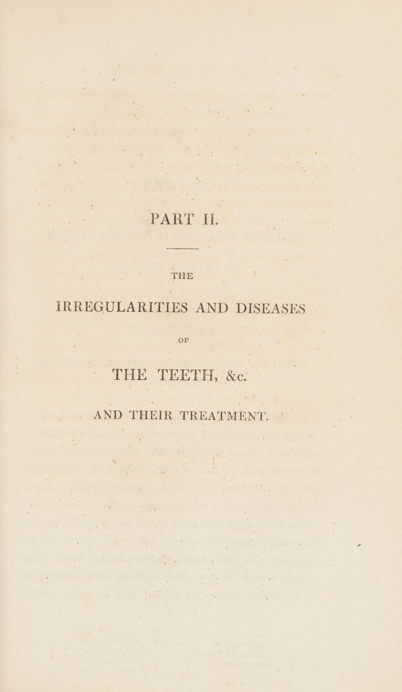 PART IL THE IRREGULARITIES AND DISEASES | OF THE TEETH, &amp;c: - _ AND THEIR TREATMENT. °