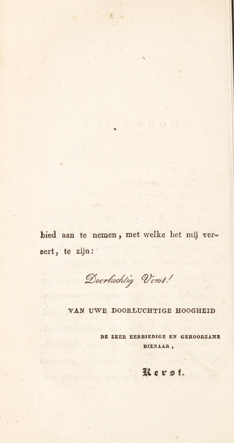 bied aan te nemen, met welke het mij ver¬ eert ; te zijn: YAN UWE DOORLUCHTIGE HOOGHEID DE ZEER EERBIEDIGE EN GEHOORZAME DIENAAR » Ji c r 0 t* t