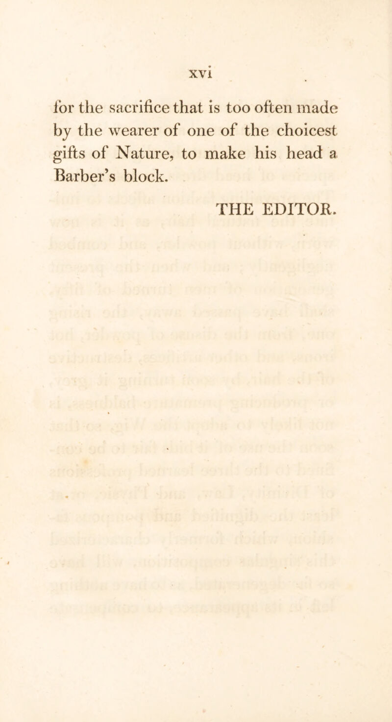 for the sacrifice that is too often made by the wearer of one of the choicest gifts of Nature, to make his head a Barber’s block. THE EDITOR.