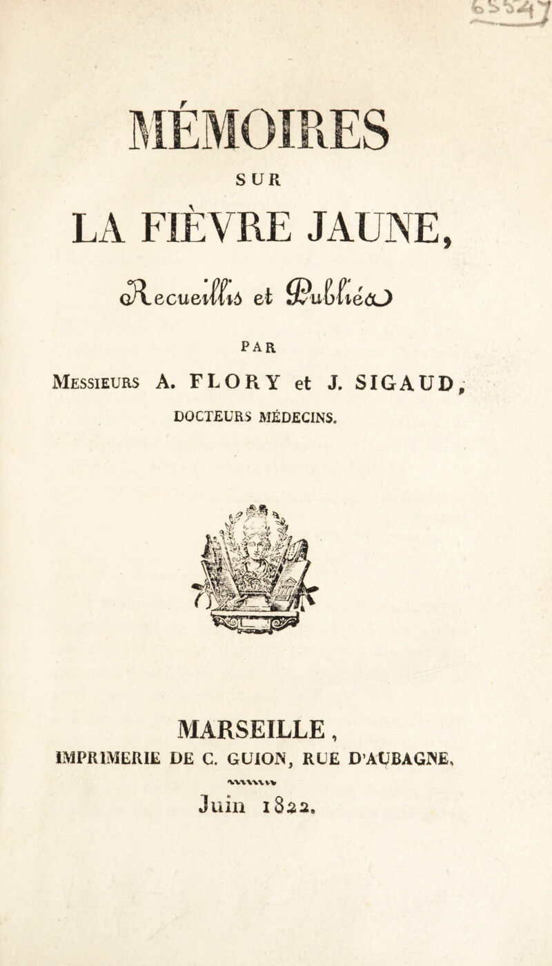 LA FIÈVRE JAUNE, ecuei fùô et {BuMtétO PAR Messieurs A. FLORY et J. SIGAUD DOCTEURS MÉDECINS. MARSEILLE, IMPRIMERIE DE C. GUION, RUE D’AUBAGINE, WWW vv Juin 1S22.