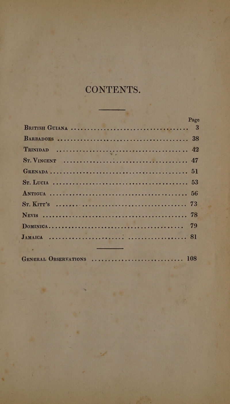 CONTENTS. Page Byrristy, GUEAN AN o- 6 cidbeo cl kote O ove dc cpu neta biele aie See a EEA UA HOM GMM eats! Mita ccs) tetas! « Sha etc oy ere et olih ctor aberob cial els tae 38 BE RIN TOAD ole oh.) &lt; sate Mi ono leche bee e eee e nent eee enenees 42 BYU VINCENT fe sfe'scuatert oe care tste'. : DAA Mm, | thet tin 4 AT GHENADA®. 2. .Jsh 2: Ai esata Hal Pgh SRL ge sesdiale a Par che fol shelters 51 SEP RGHOLAMEM irs Wolstte &lt;lelite a otc tists soe ste ini a ehorenene Le eats &amp; 53 SAL TEGUIARE cl so) stat ole ea sci svat a) eeia) i's’ oc /a'eisis o's 'a etal siavoh ate cTeeetaats 56 SOT MAE T Sle siete rie arisiseisie sete oe ule: svohal e/a Sietataeatiete acetal shel tees 73 BN VAG erate co's ules ct eiels tetetot olclade Asiesote s(n otel a Wrertresetea rele aera eon 78 POMEL ECA Cirslle ale craters elicits sie wiciatevcisic etete ete eie «teva crcl tbatel ete ais 79 SAUNT Mer alalbersiete'a chee is acca tie pEaeis Ye = stebeleh gio: Acres osteo OL