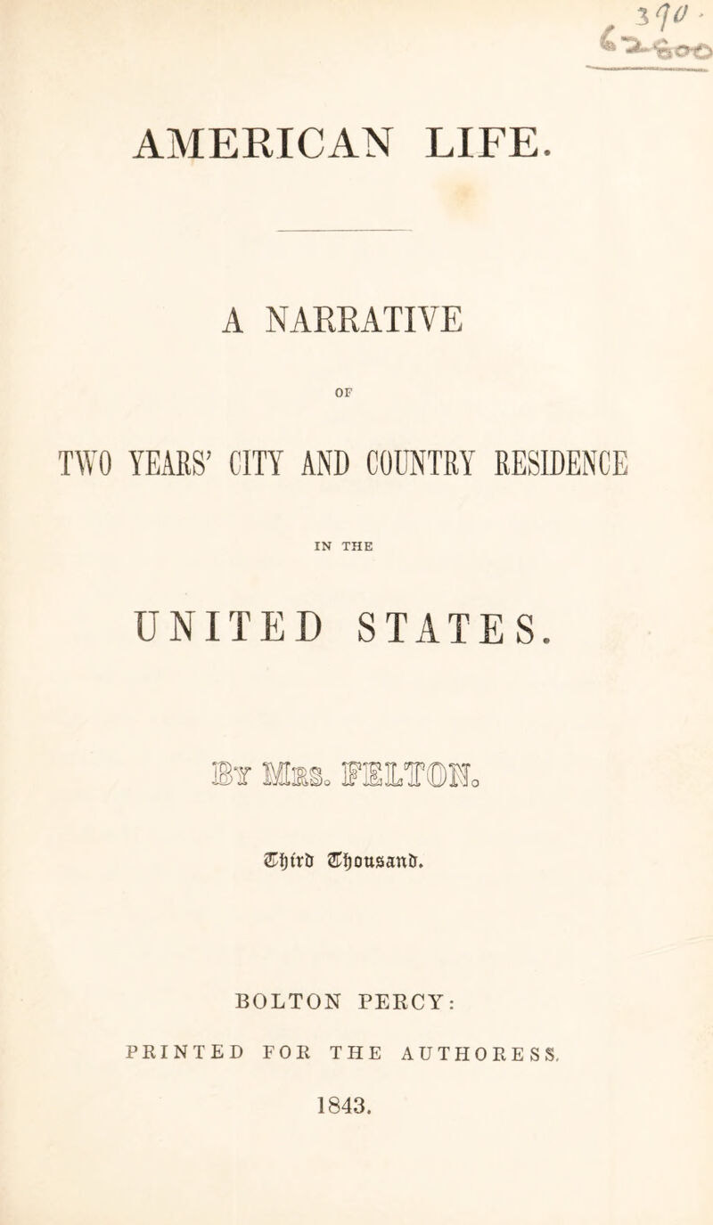 j<ic ■ A NARRATIVE OF TWO YEARS’ CITY AND COUNTRY RESIDENCE IN THE UNITED STATES. £f)tr& &f)0ttsan&. BOLTON PERCY: PRINTED FOR THE AUTHORESS. 1843.