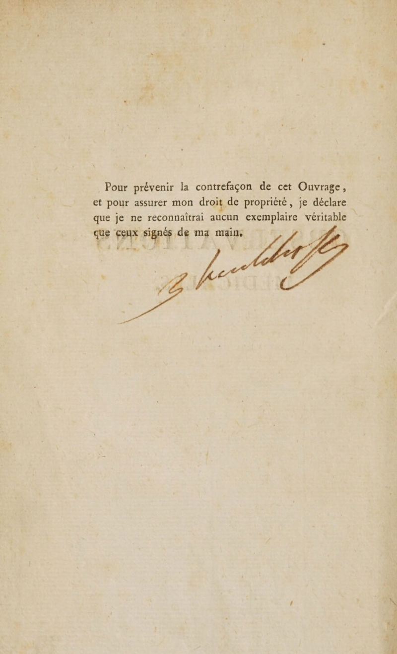 Pour prévenir la contrefaçon de cet Ouvrage, et pour assurer mon droit de propriété, je déclare que je ne reconnaïîtrai aucun exemplaire véritable que ceux signés de ma main,