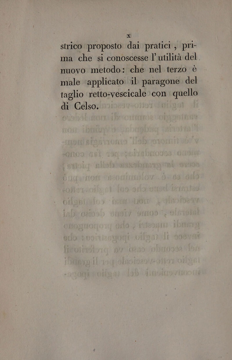 dà strico proposto dai pratici , pri- ma che si conoscesse l'utilità del, muovo metodo: che nel terzo è male ‘applicato il paragone del taglio retto-vescicale con quello di Gelso.